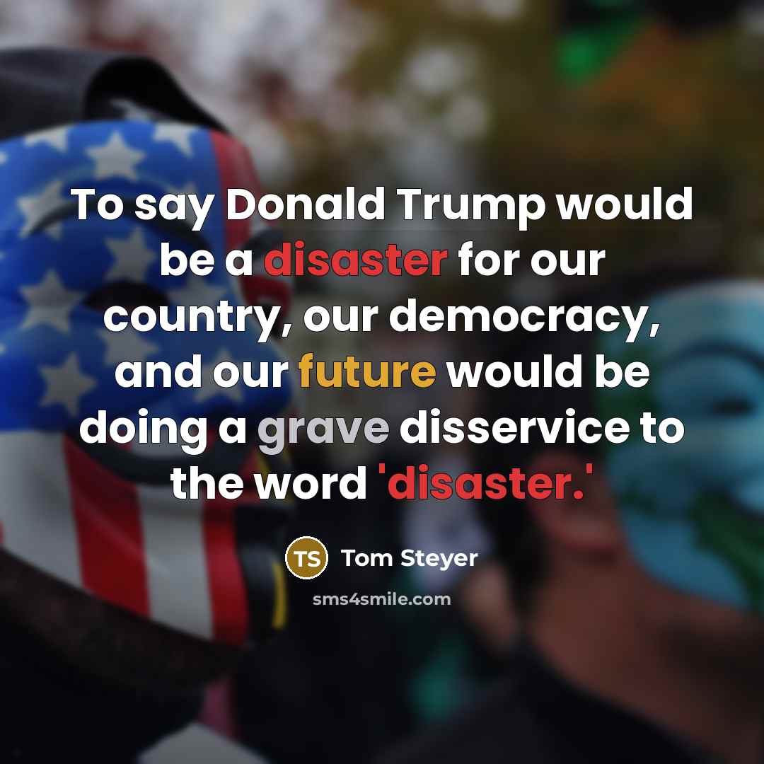 “To say Donald Trump would be a disaster for our country, our democracy, and our future would be doing a grave disservice to the word 'disaster.'” quote by Tom Steyer
