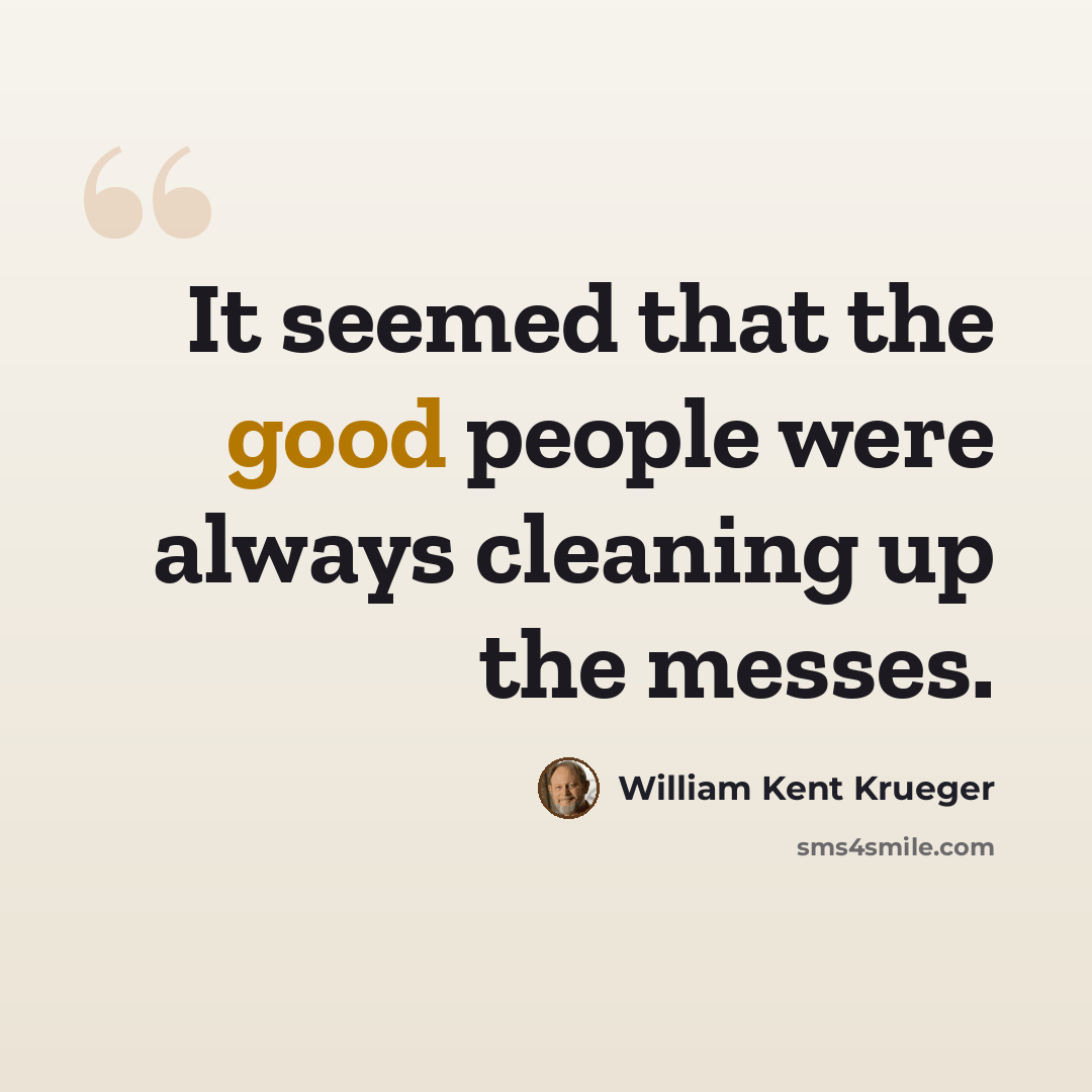 “It seemed that the good people were always cleaning up the messes.” quote by William Kent Krueger