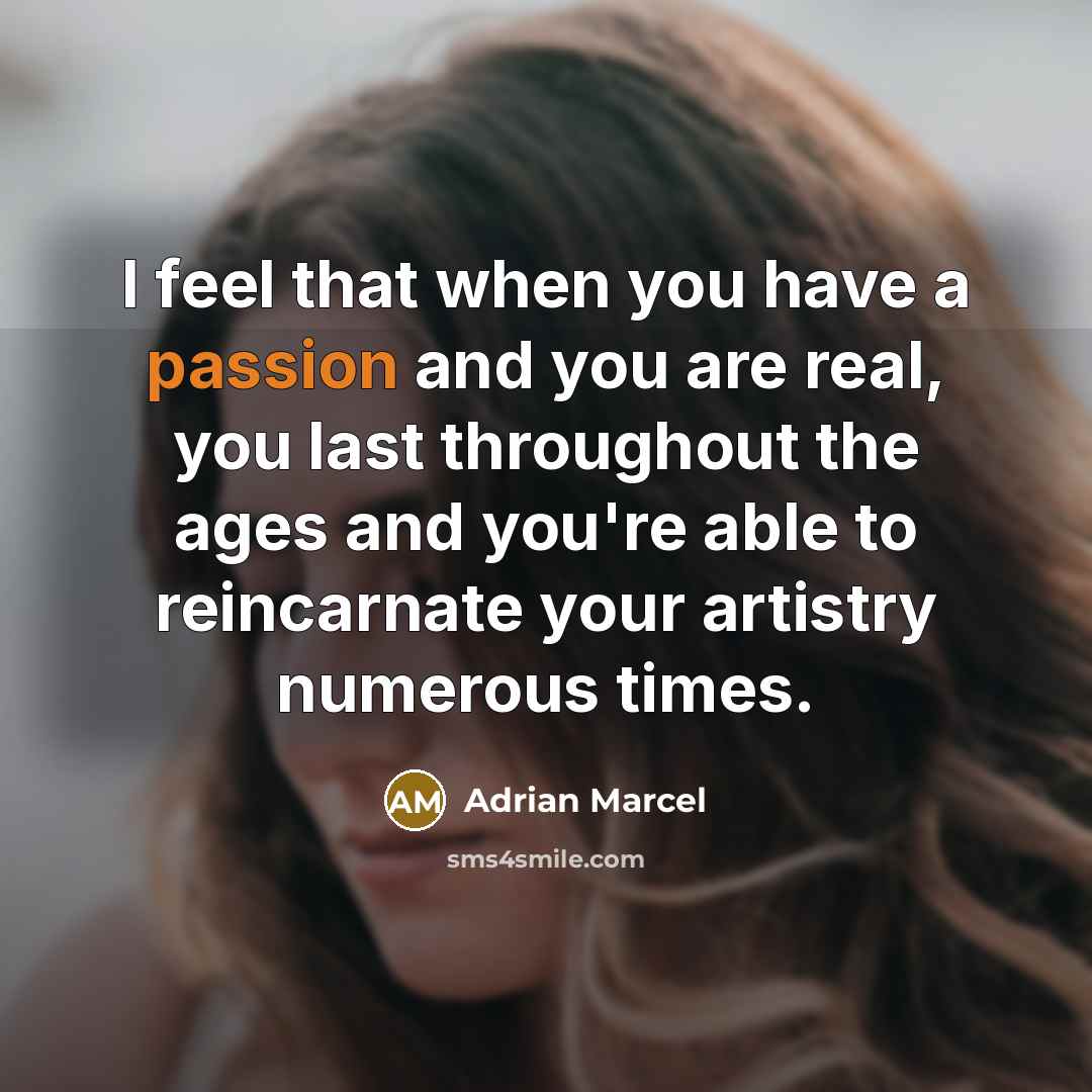“I feel that when you have a passion and you are real, you last throughout the ages and you're able to reincarnate your artistry numerous times.” quote by Adrian Marcel