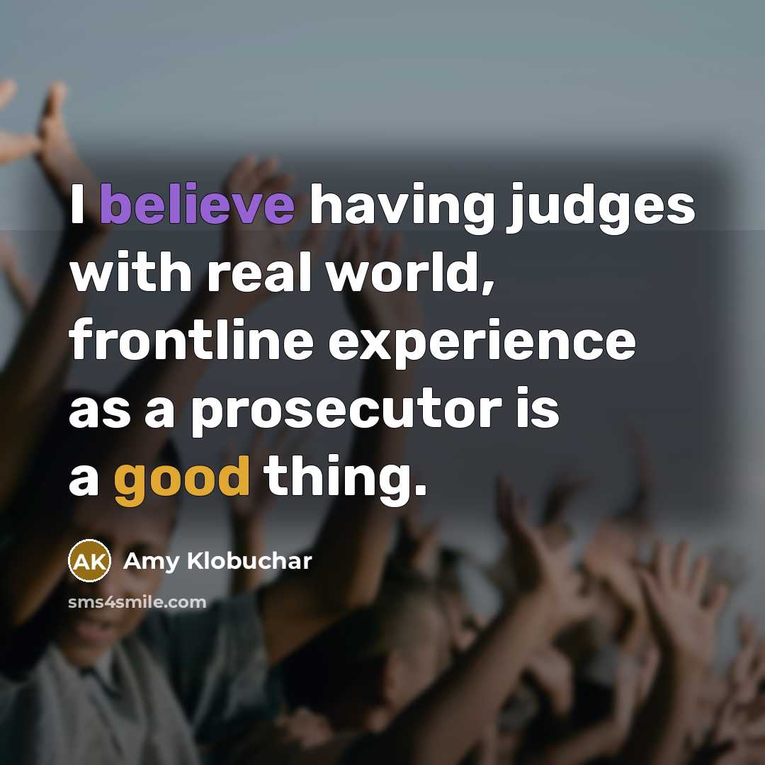 “I believe having judges with real world, frontline experience as a prosecutor is a good thing.” quote by Amy Klobuchar