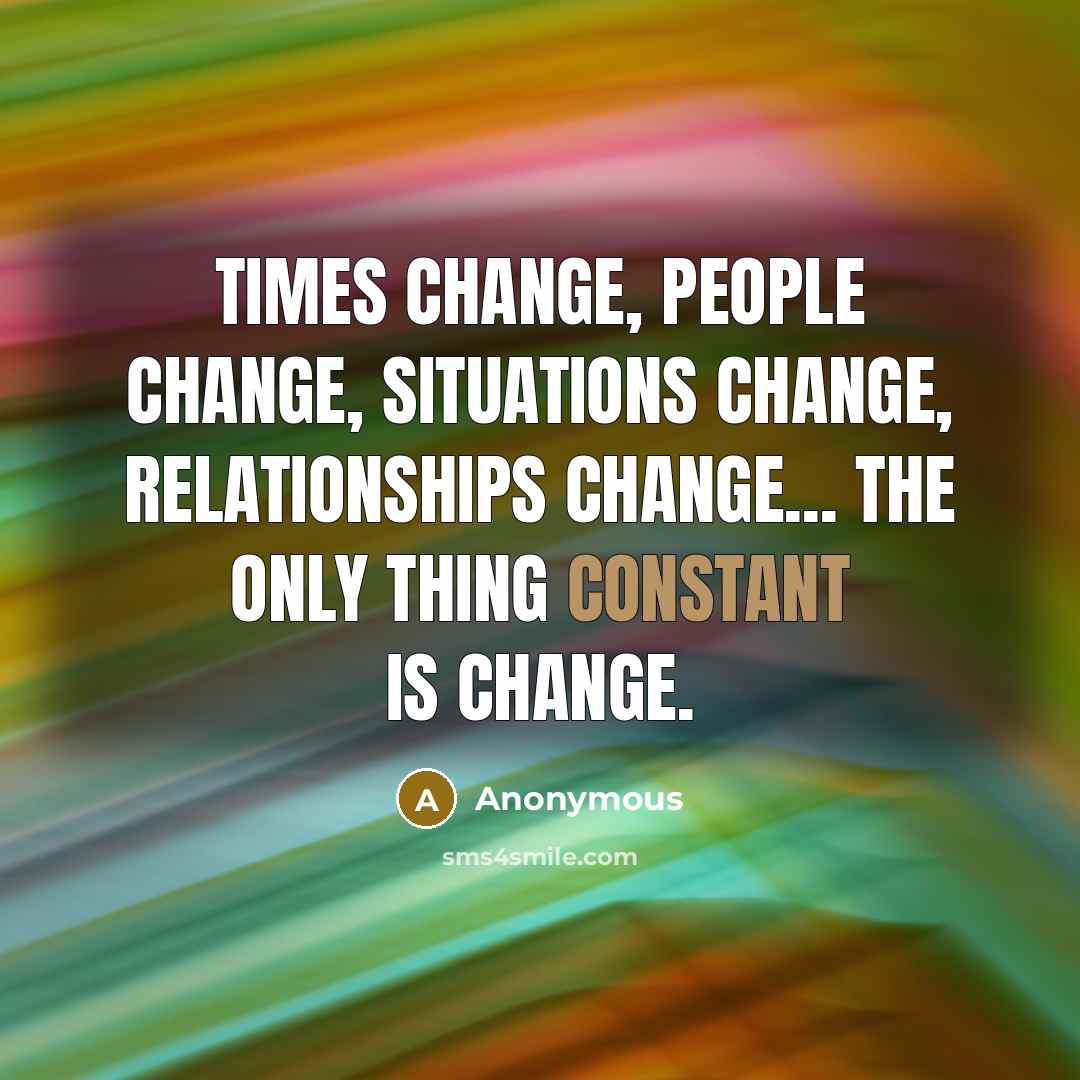 “Times change, people change, situations change, relationships change... the only thing constant is change.” quote by Anonymous