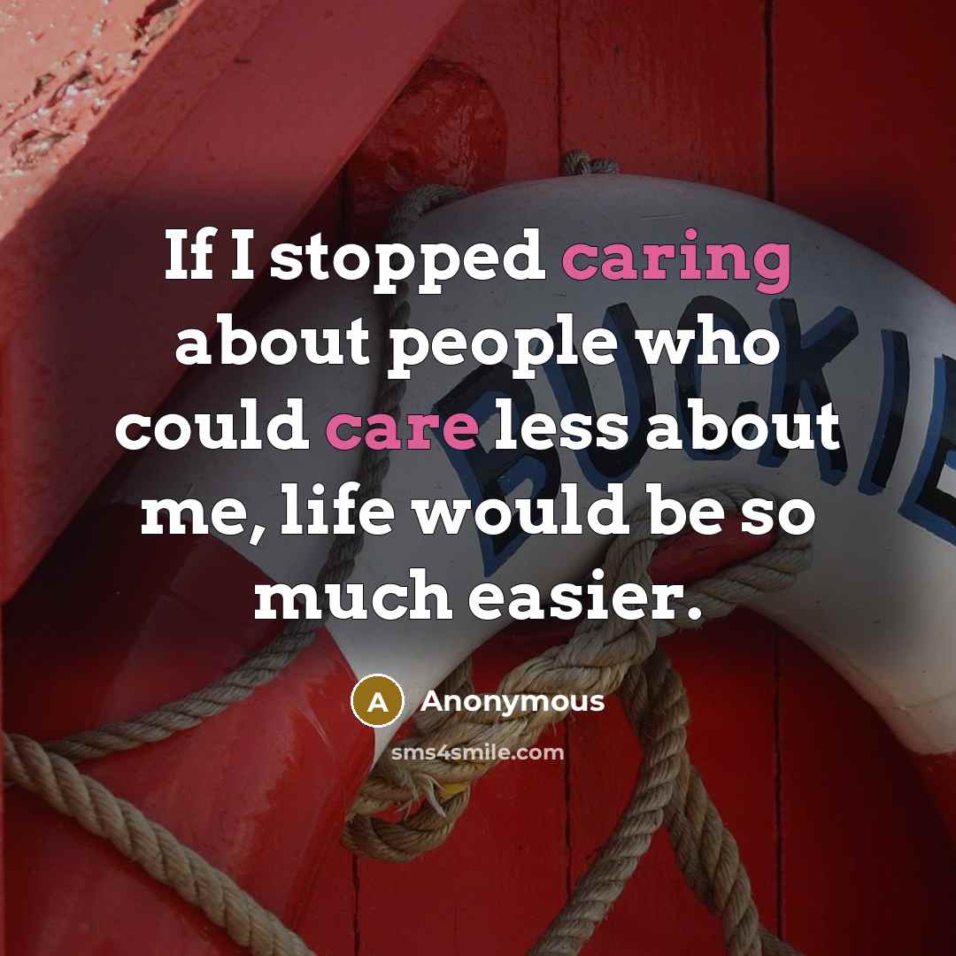 “If I stopped caring about people who could care less about me, life would be so much easier.” quote by Anonymous