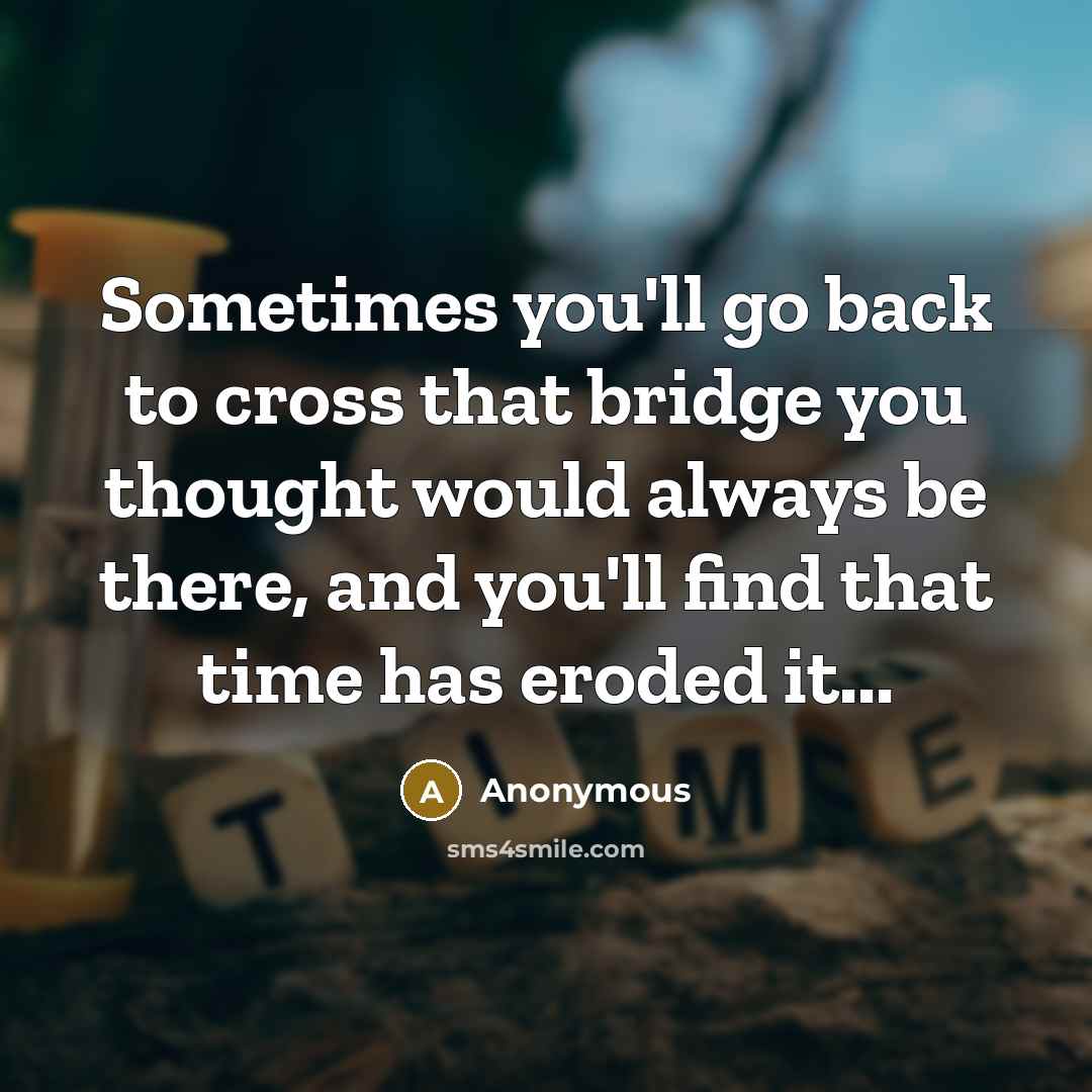 “Sometimes you'll go back to cross that bridge you thought would always be there, and you'll find that time has eroded it...” quote by Anonymous