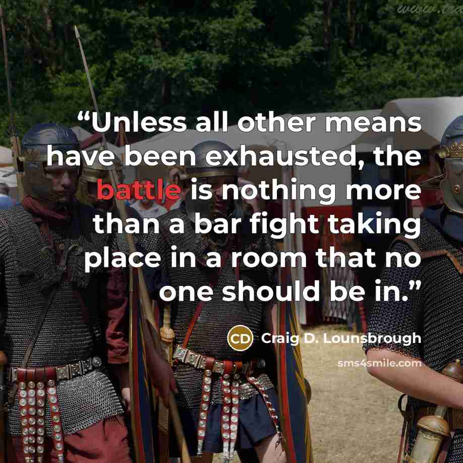 “Unless all other means have been exhausted, the battle is nothing more than a bar fight taking place in a room that no one should be in.” quote by Craig D. Lounsbrough
