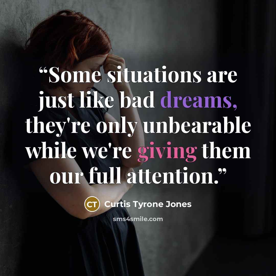 “Some situations are just like bad dreams, they're only unbearable while we're giving them our full attention.” quote by Curtis Tyrone Jones