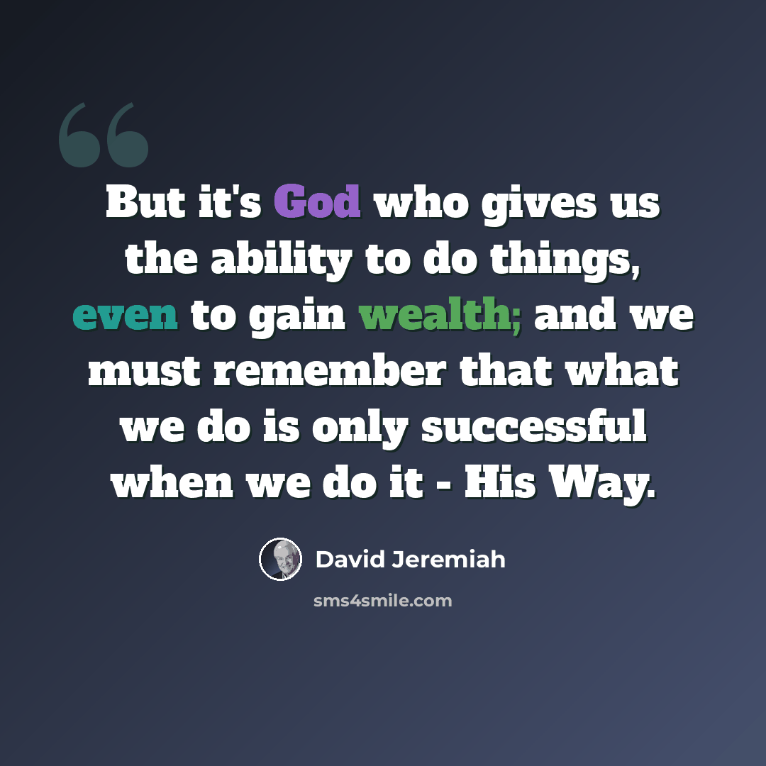 “But it's God who gives us the ability to do things, even to gain wealth; and we must remember that what we do is only successful when we do it - His Way.” quote by David Jeremiah