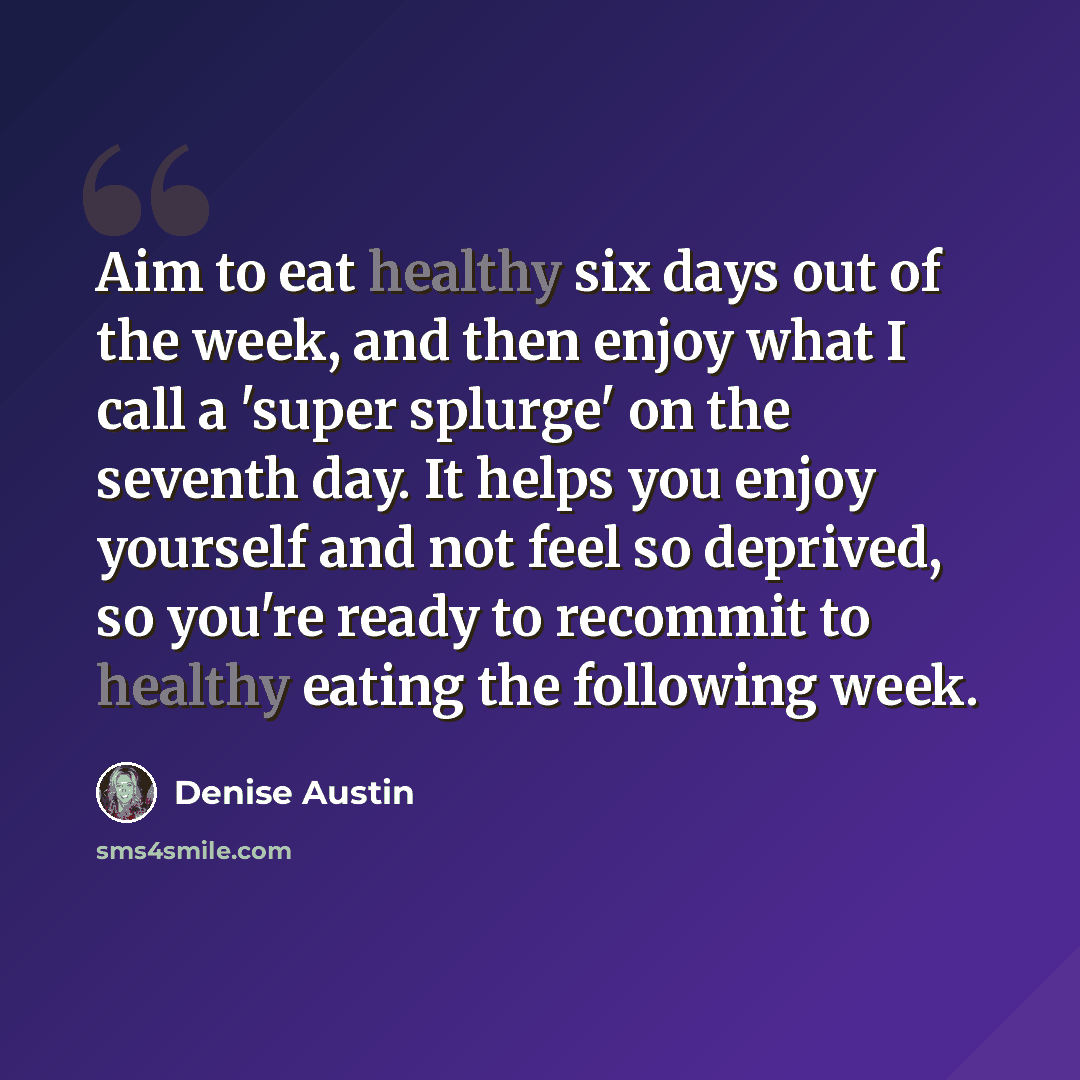 “Aim to eat healthy six days out of the week, and then enjoy what I call a 'super splurge' on the seventh day. It helps you enjoy yourself and not feel so deprived, so you're ready to recommit to healthy eating the following week.” quote by Denise Austin