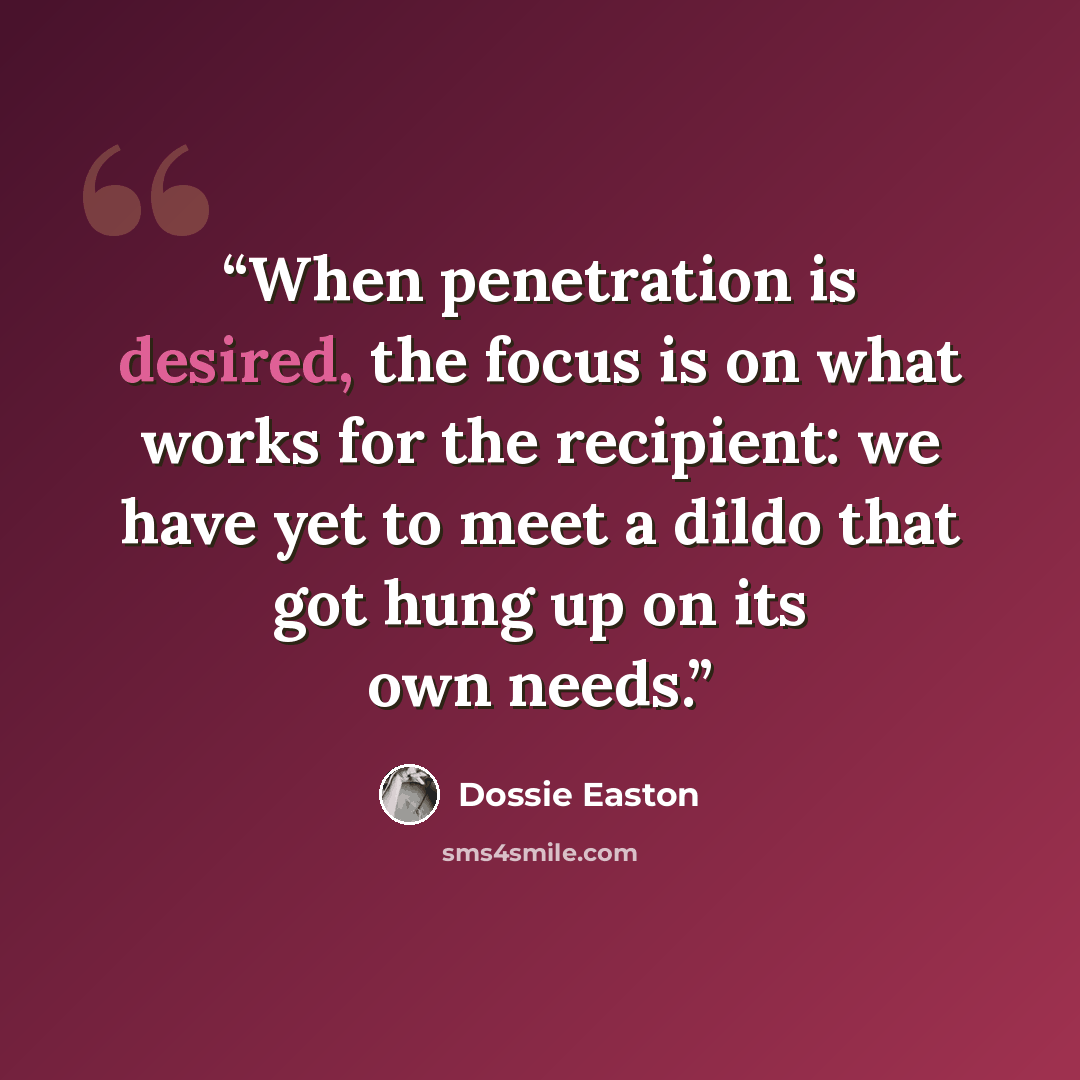 “When penetration is desired, the focus is on what works for the recipient: we have yet to meet a dildo that got hung up on its own needs.” quote by Dossie Easton