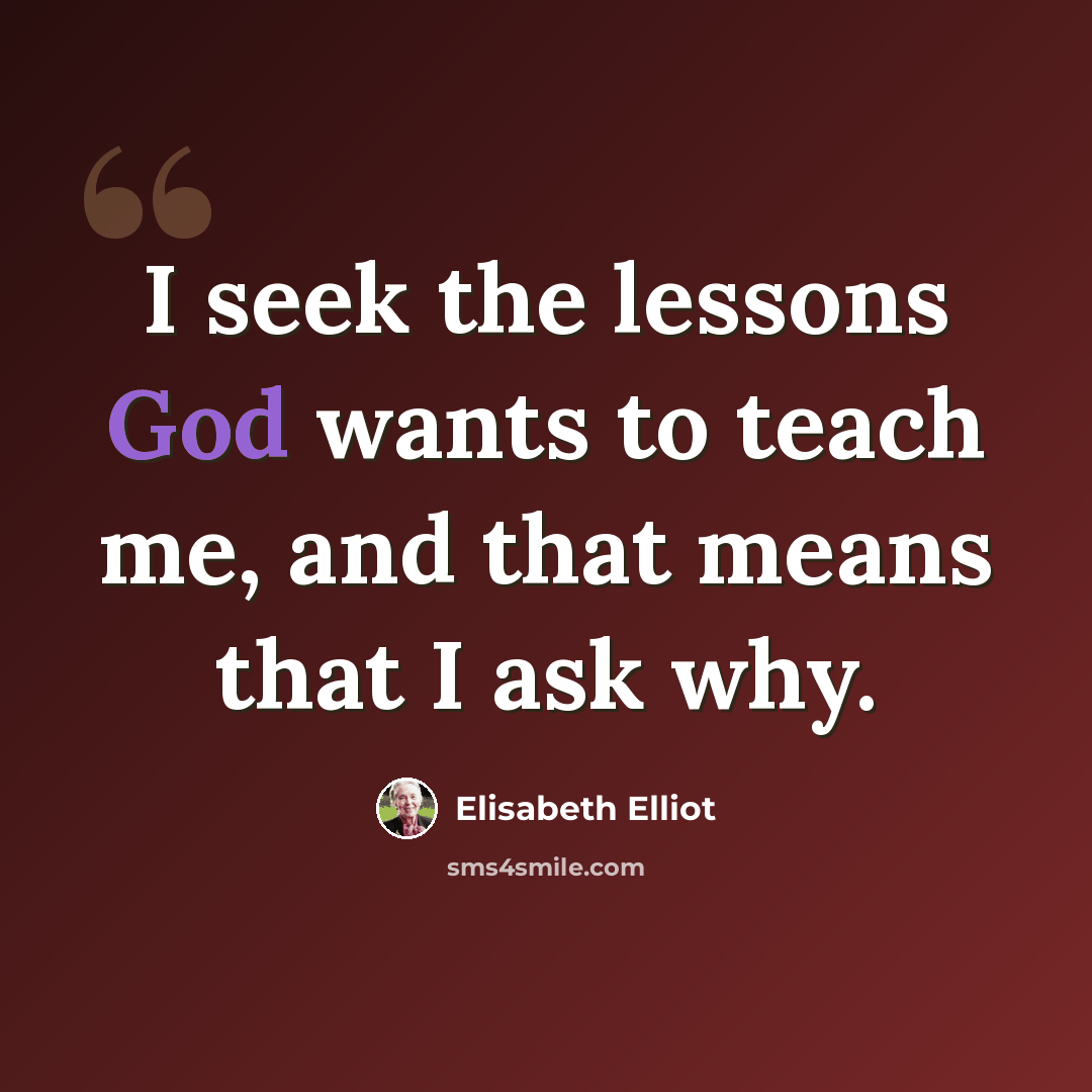 “I seek the lessons God wants to teach me, and that means that I ask why.” quote by Elisabeth Elliot