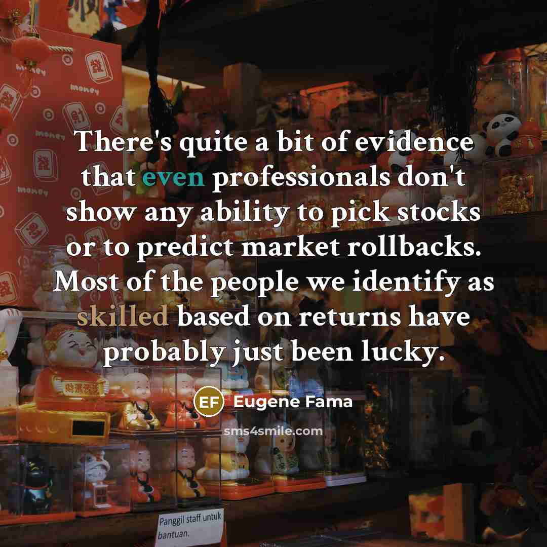 “There's quite a bit of evidence that even professionals don't show any ability to pick stocks or to predict market rollbacks. Most of the people we identify as skilled based on returns have probably just been lucky.” quote by Eugene Fama
