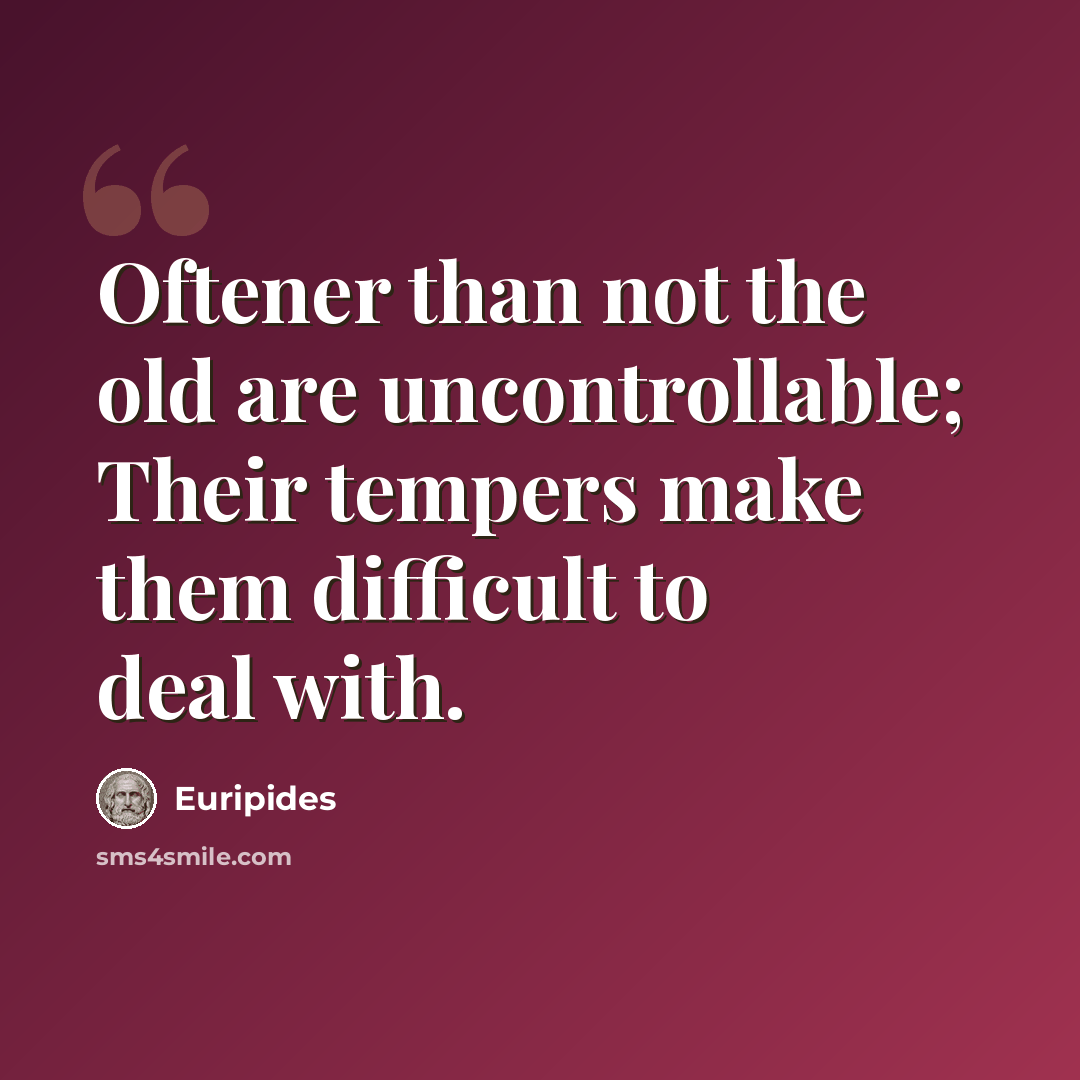 “Oftener than not the old are uncontrollable; Their tempers make them difficult to deal with.” quote by Euripides