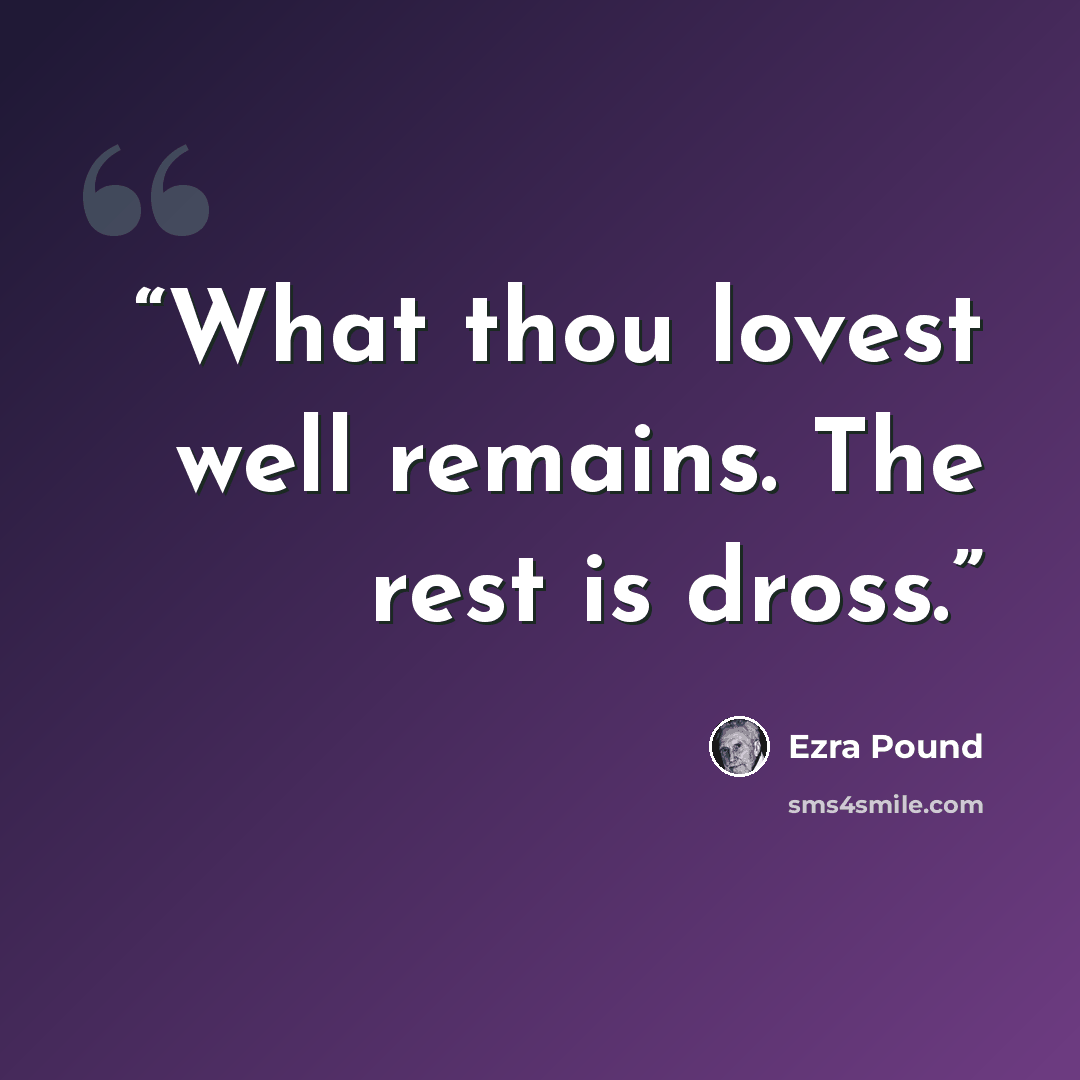 “What thou lovest well remains. The rest is dross.” quote by Ezra Pound