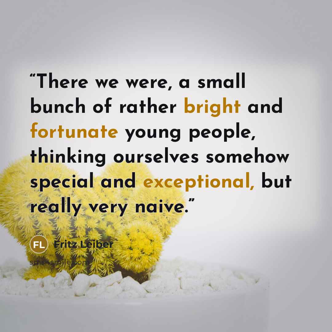 “There we were, a small bunch of rather bright and fortunate young people, thinking ourselves somehow special and exceptional, but really very naive.” quote by Fritz Leiber