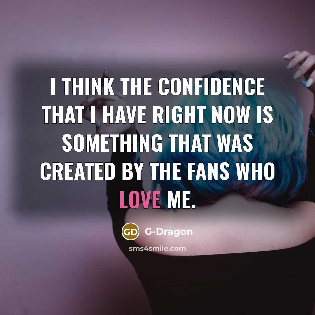 “I think the confidence that I have right now is something that was created by the fans who love me.” quote by G-Dragon