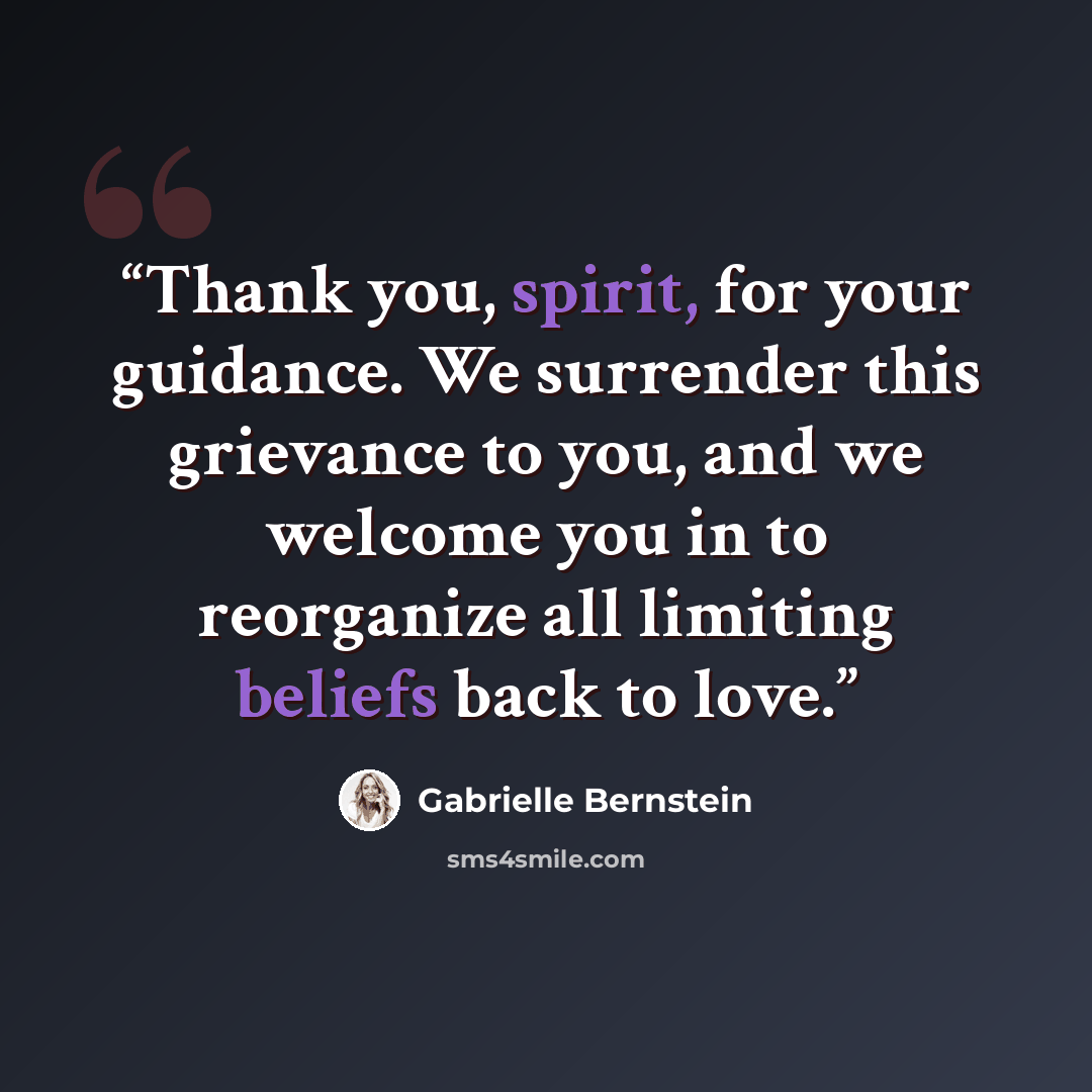 “Thank you, spirit, for your guidance. We surrender this grievance to you, and we welcome you in to reorganize all limiting beliefs back to love.” quote by Gabrielle Bernstein