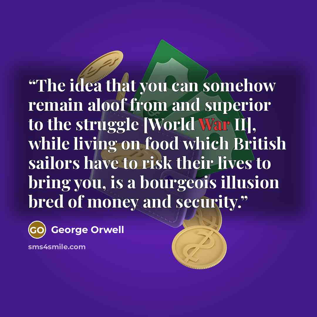 “The idea that you can somehow remain aloof from and superior to the struggle [World War II], while living on food which British sailors have to risk their lives to bring you, is a bourgeois illusion bred of money and security.” quote by George Orwell