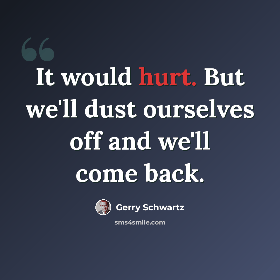 “It would hurt. But we'll dust ourselves off and we'll come back.” quote by Gerry Schwartz