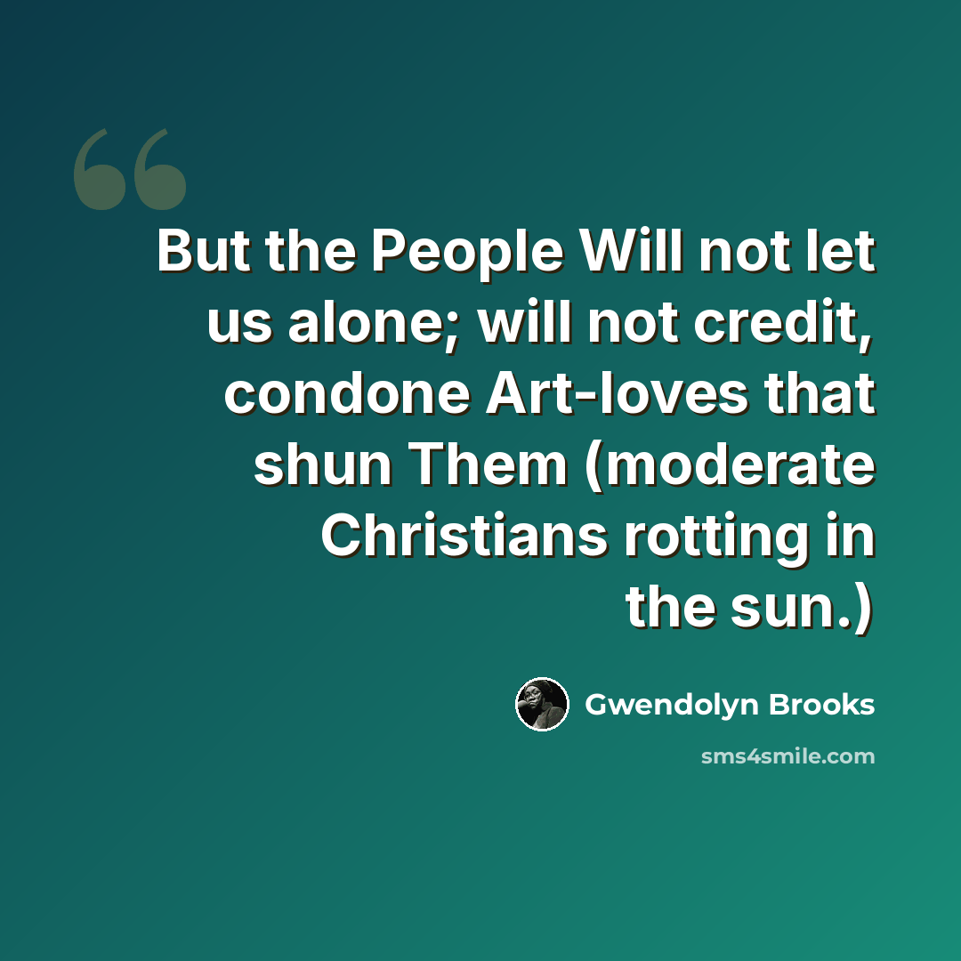 “But the People Will not let us alone; will not credit, condone Art-loves that shun Them (moderate Christians rotting in the sun.)” quote by Gwendolyn Brooks