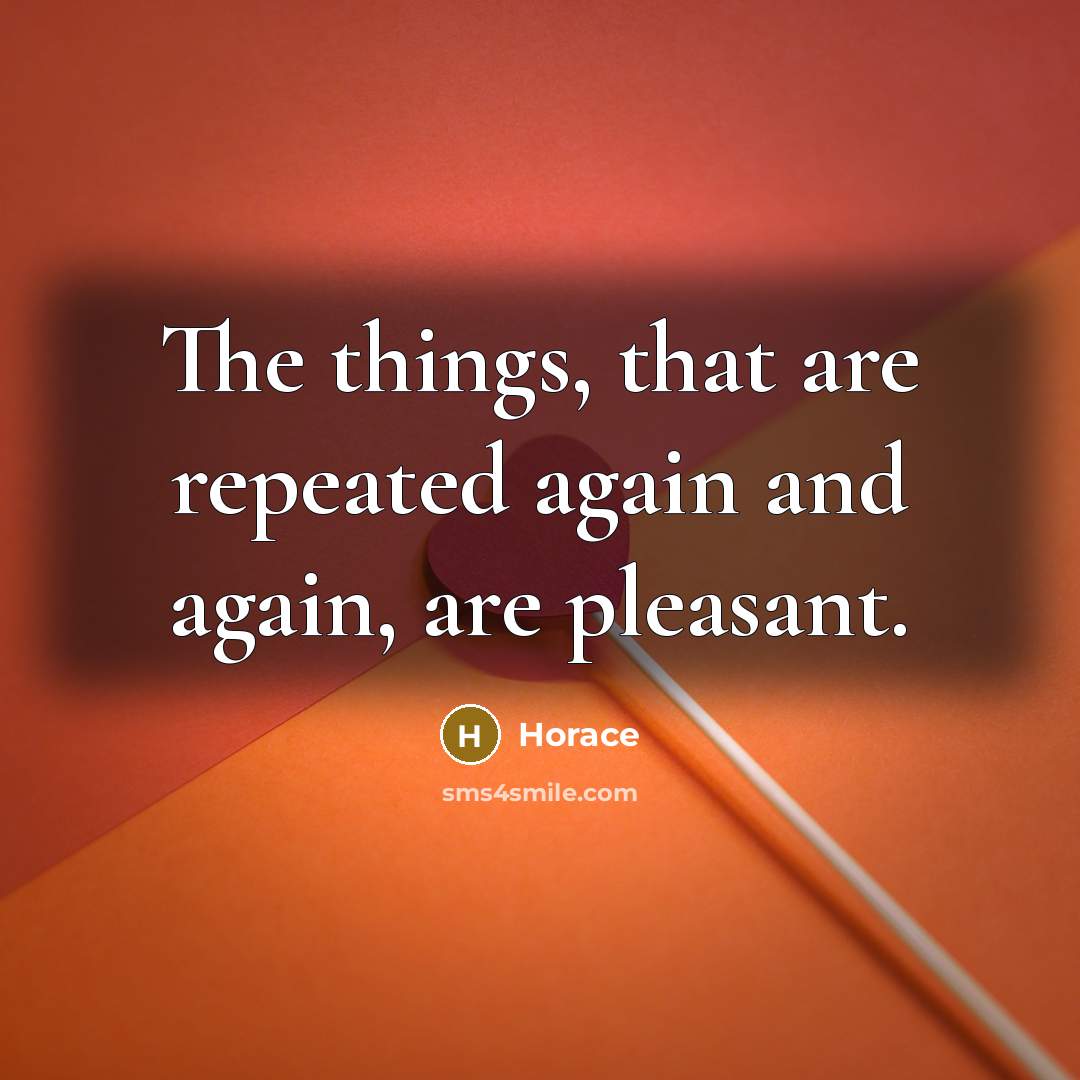 “The things, that are repeated again and again, are pleasant.” quote by Horace