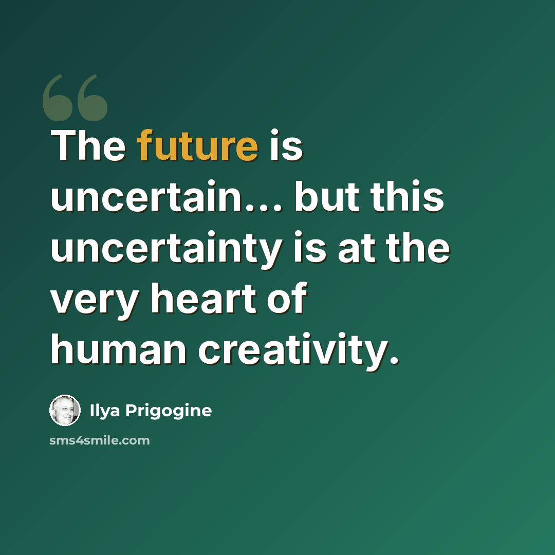 “The future is uncertain... but this uncertainty is at the very heart of human creativity.” quote by Ilya Prigogine