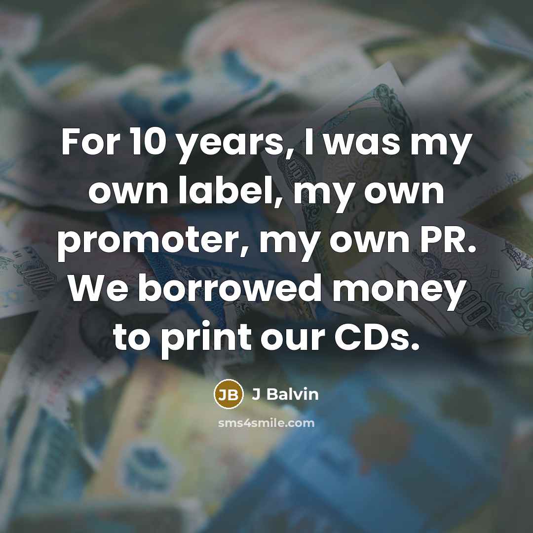 “For 10 years, I was my own label, my own promoter, my own PR. We borrowed money to print our CDs.” quote by J Balvin