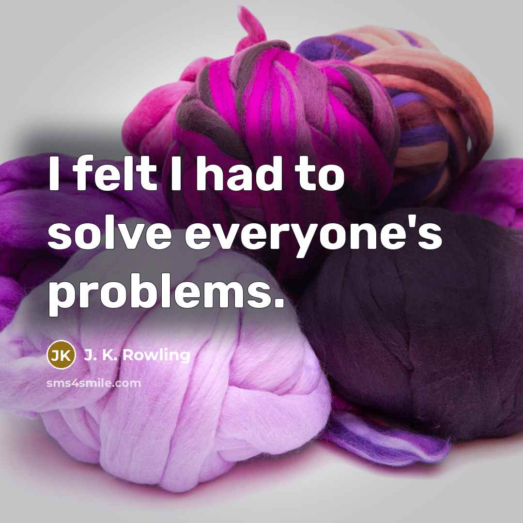 “I felt I had to solve everyone's problems.” quote by J. K. Rowling