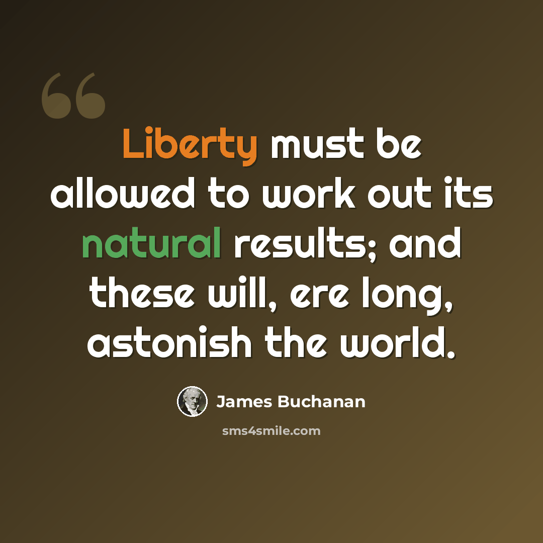 “Liberty must be allowed to work out its natural results; and these will, ere long, astonish the world.” quote by James Buchanan