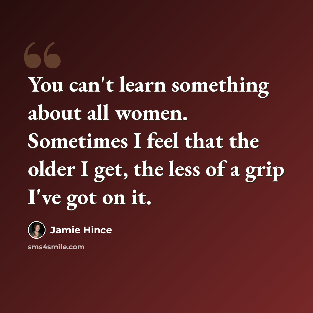 “You can't learn something about all women. Sometimes I feel that the older I get, the less of a grip I've got on it.” quote by Jamie Hince
