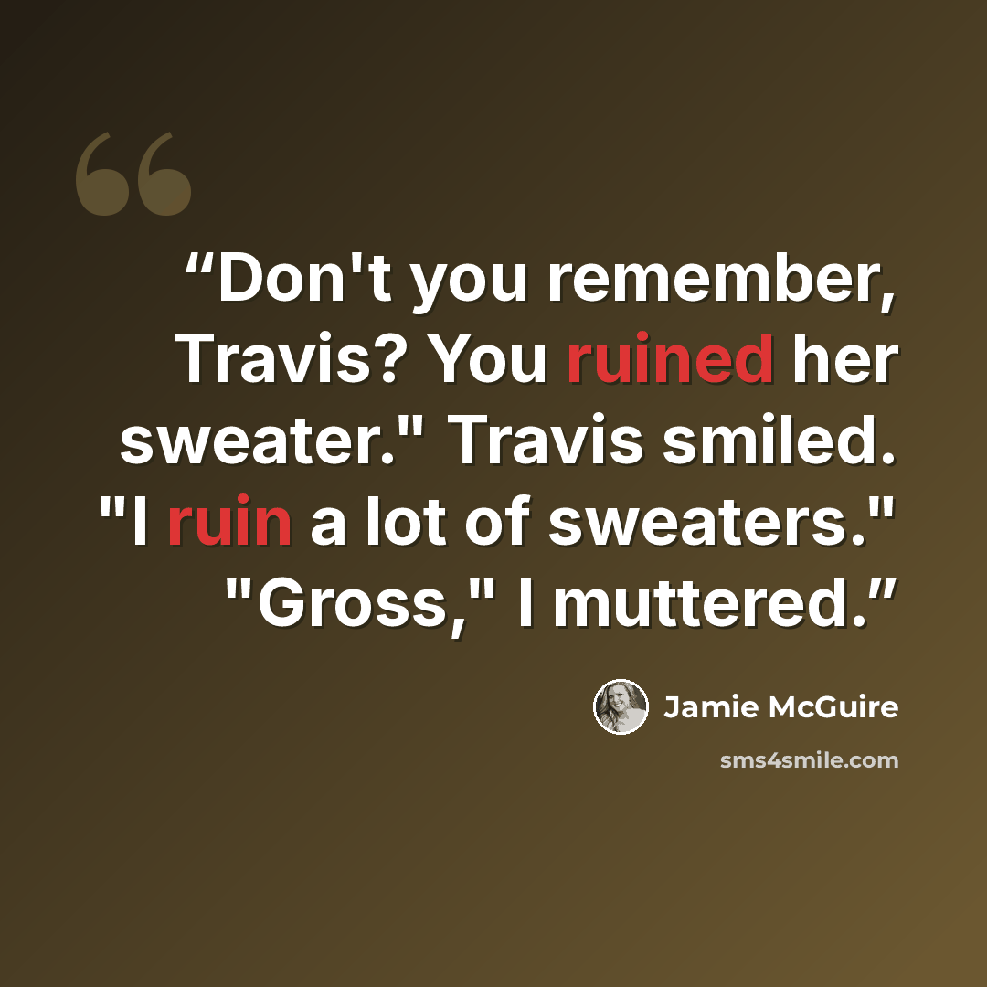 “Don't you remember, Travis? You ruined her sweater." Travis smiled. "I ruin a lot of sweaters." "Gross," I muttered.” quote by Jamie McGuire