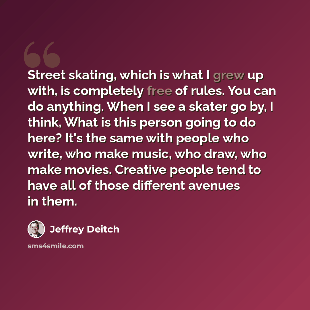 “Street skating, which is what I grew up with, is completely free of rules. You can do anything. When I see a skater go by, I think, What is this person going to do here? It's the same with people who write, who make music, who draw, who make movies. Creative people tend to have all of those…” quote by Jeffrey Deitch