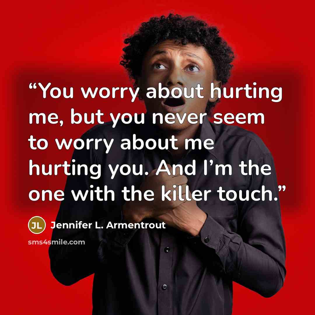“You worry about hurting me, but you never seem to worry about me hurting you. And I’m the one with the killer touch.” quote by Jennifer L. Armentrout