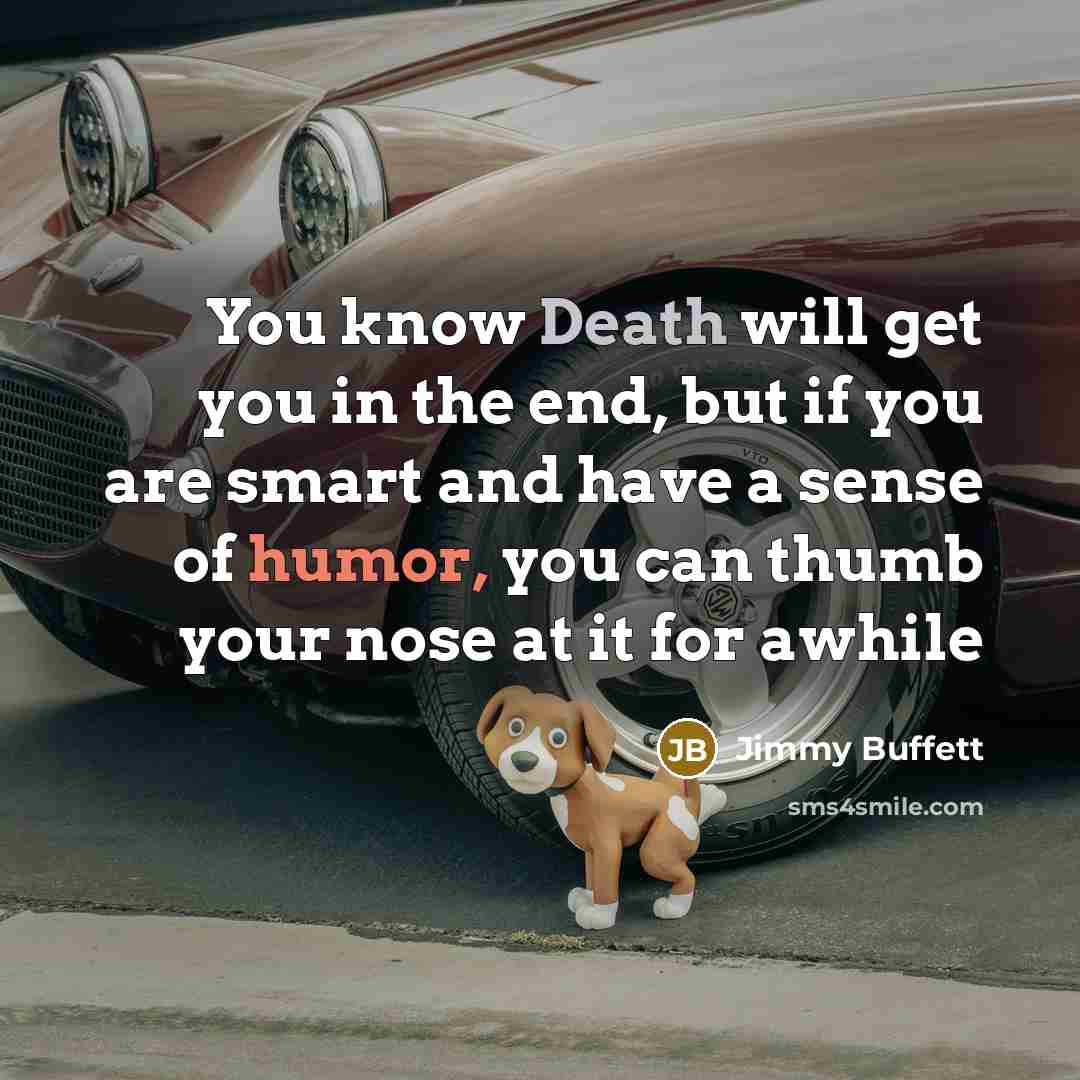 “You know Death will get you in the end, but if you are smart and have a sense of humor, you can thumb your nose at it for awhile” quote by Jimmy Buffett