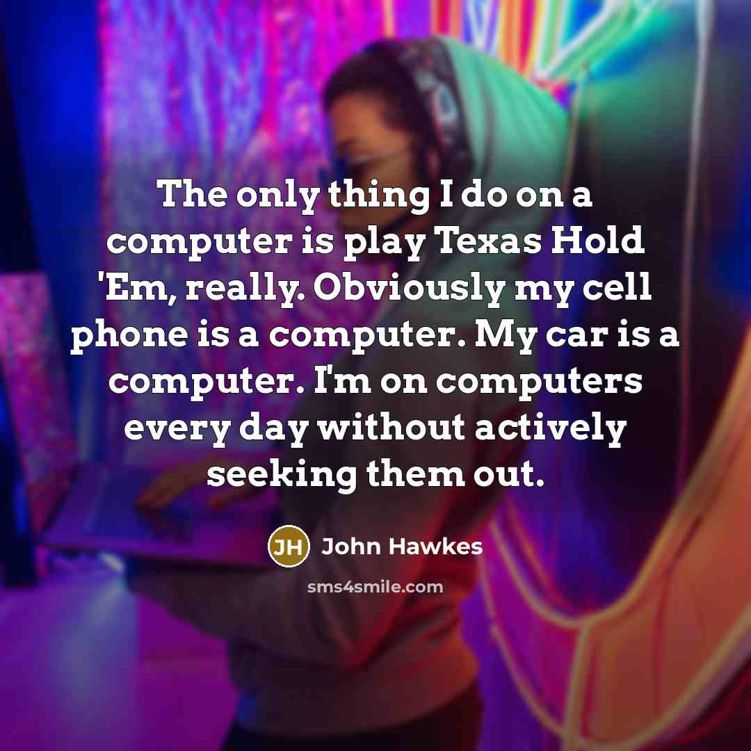 “The only thing I do on a computer is play Texas Hold 'Em, really. Obviously my cell phone is a computer. My car is a computer. I'm on computers every day without actively seeking them out.” quote by John Hawkes