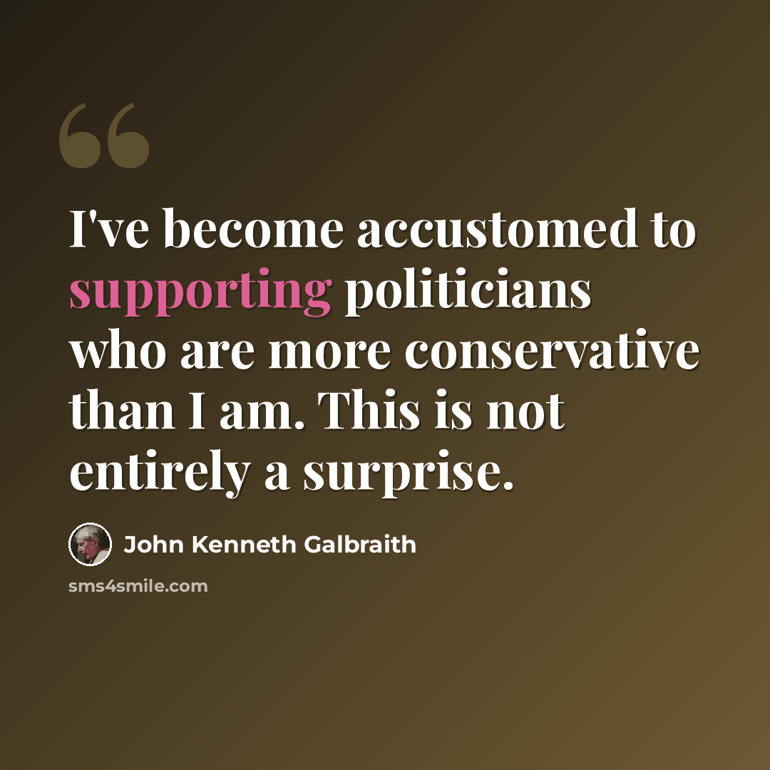 “I've become accustomed to supporting politicians who are more conservative than I am. This is not entirely a surprise.” quote by John Kenneth Galbraith