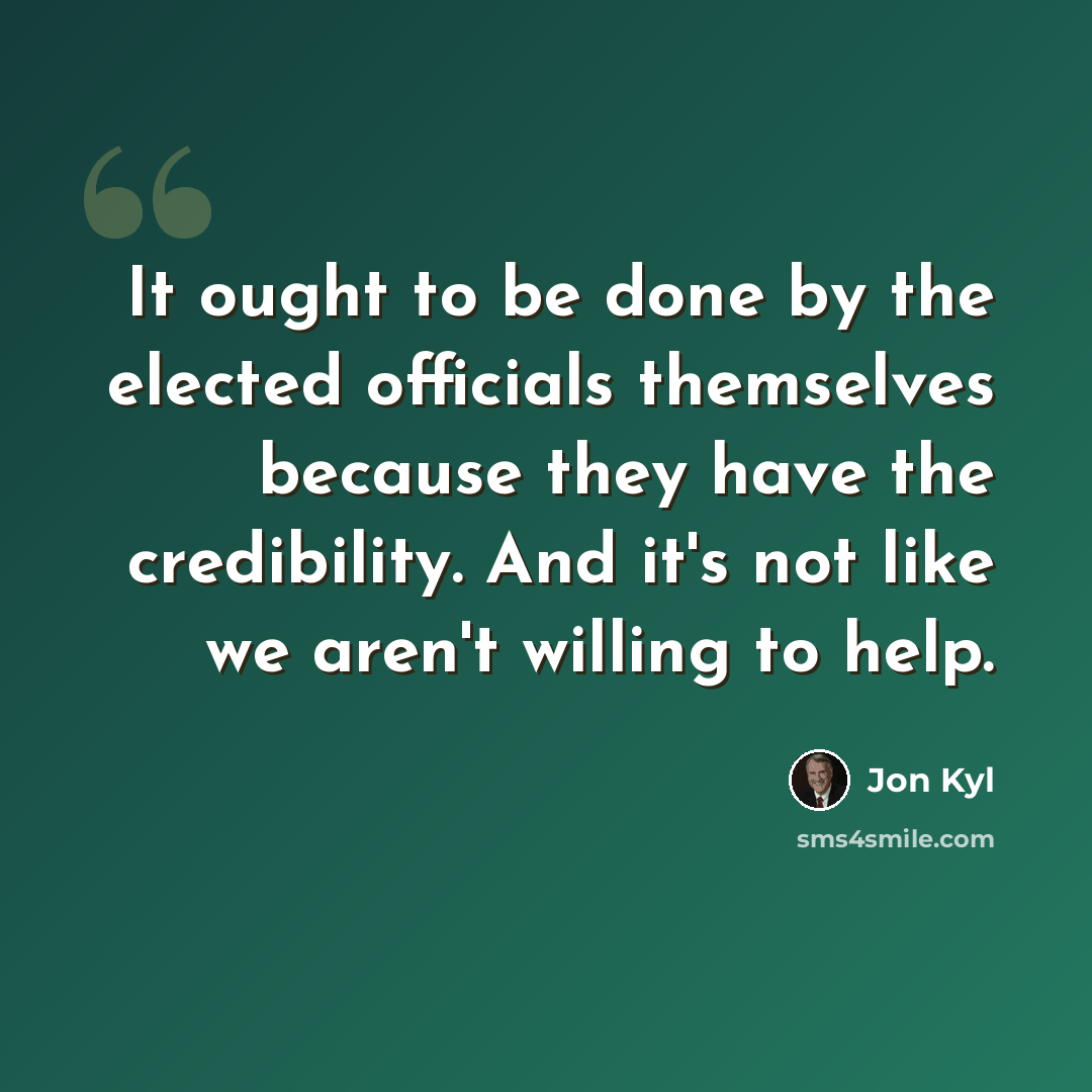 “It ought to be done by the elected officials themselves because they have the credibility. And it's not like we aren't willing to help.” quote by Jon Kyl