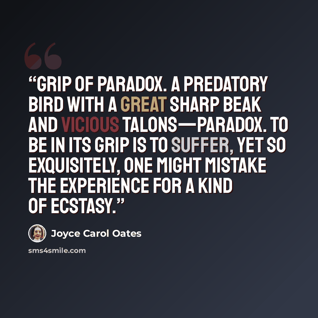 “grip of Paradox. A predatory bird with a great sharp beak and vicious talons—Paradox. To be in its grip is to suffer, yet so exquisitely, one might mistake the experience for a kind of ecstasy.” quote by Joyce Carol Oates