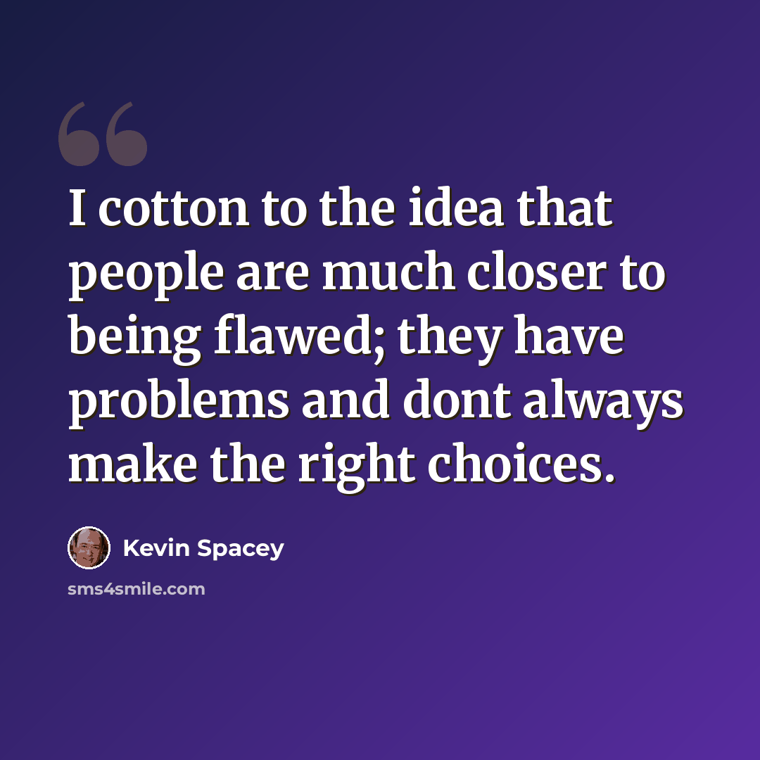 “I cotton to the idea that people are much closer to being flawed; they have problems and dont always make the right choices.” quote by Kevin Spacey