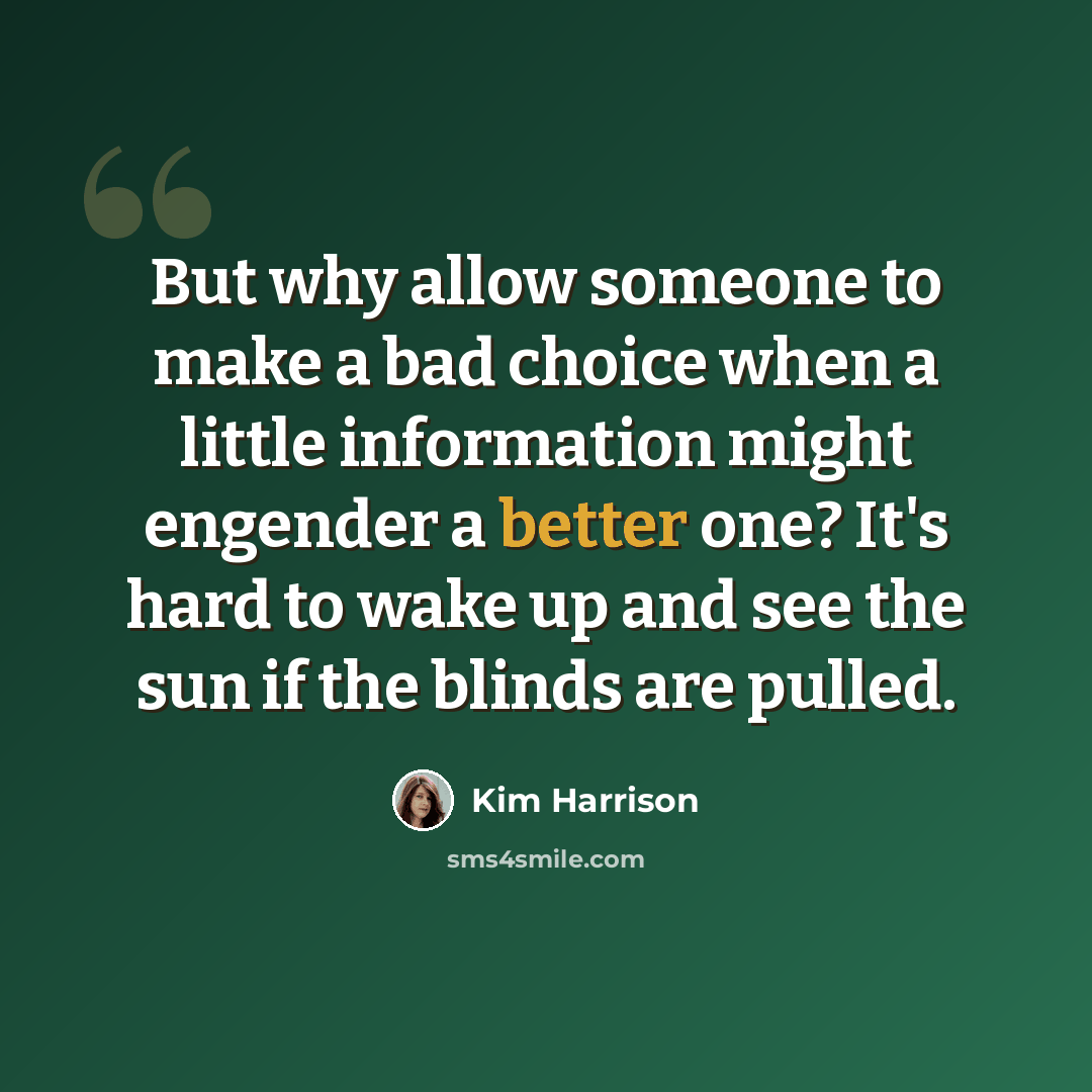 “But why allow someone to make a bad choice when a little information might engender a better one? It's hard to wake up and see the sun if the blinds are pulled.” quote by Kim Harrison