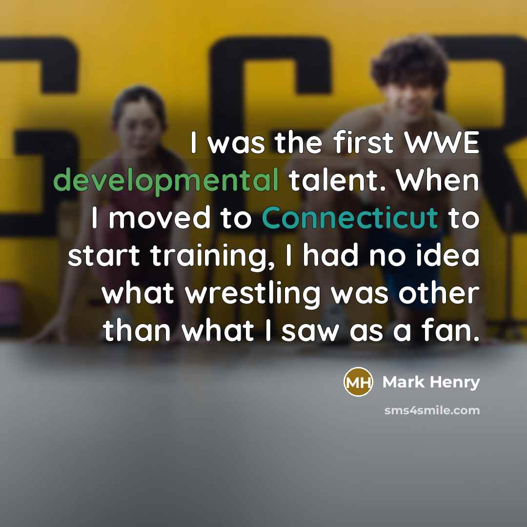 “I was the first WWE developmental talent. When I moved to Connecticut to start training, I had no idea what wrestling was other than what I saw as a fan.” quote by Mark Henry