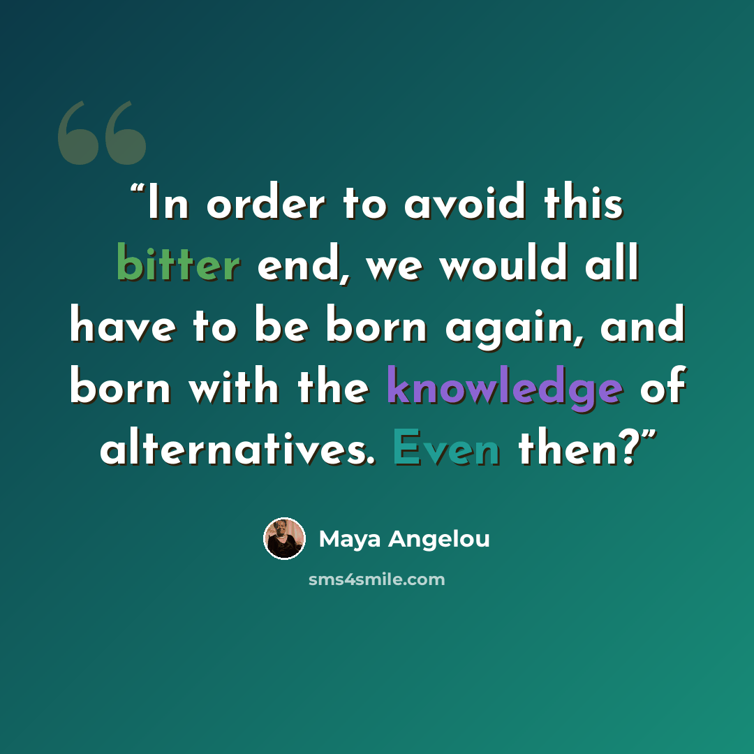 “In order to avoid this bitter end, we would all have to be born again, and born with the knowledge of alternatives. Even then?” quote by Maya Angelou