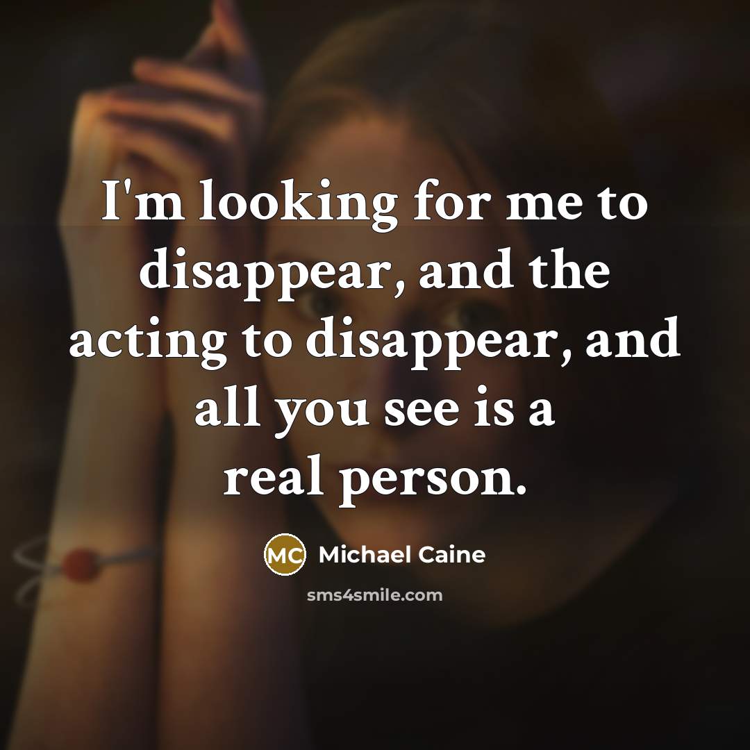 “I'm looking for me to disappear, and the acting to disappear, and all you see is a real person.” quote by Michael Caine