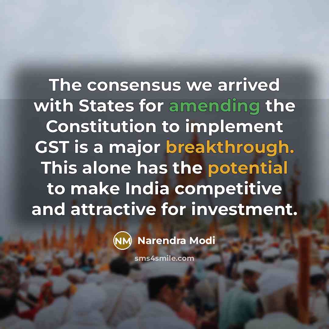 “The consensus we arrived with States for amending the Constitution to implement GST is a major breakthrough. This alone has the potential to make India competitive and attractive for investment.” quote by Narendra Modi