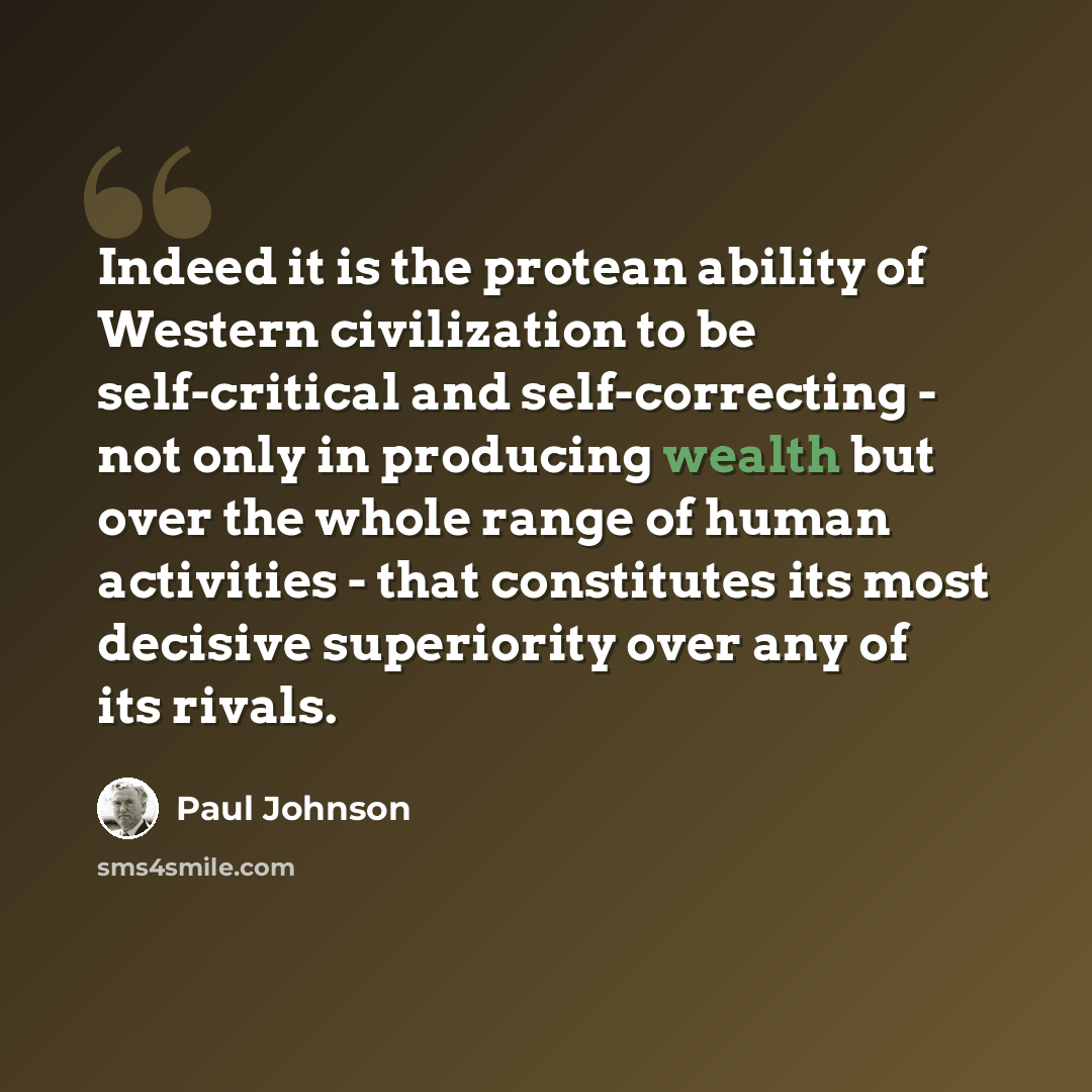“Indeed it is the protean ability of Western civilization to be self-critical and self-correcting - not only in producing wealth but over the whole range of human activities - that constitutes its most decisive superiority over any of its rivals.” quote by Paul Johnson