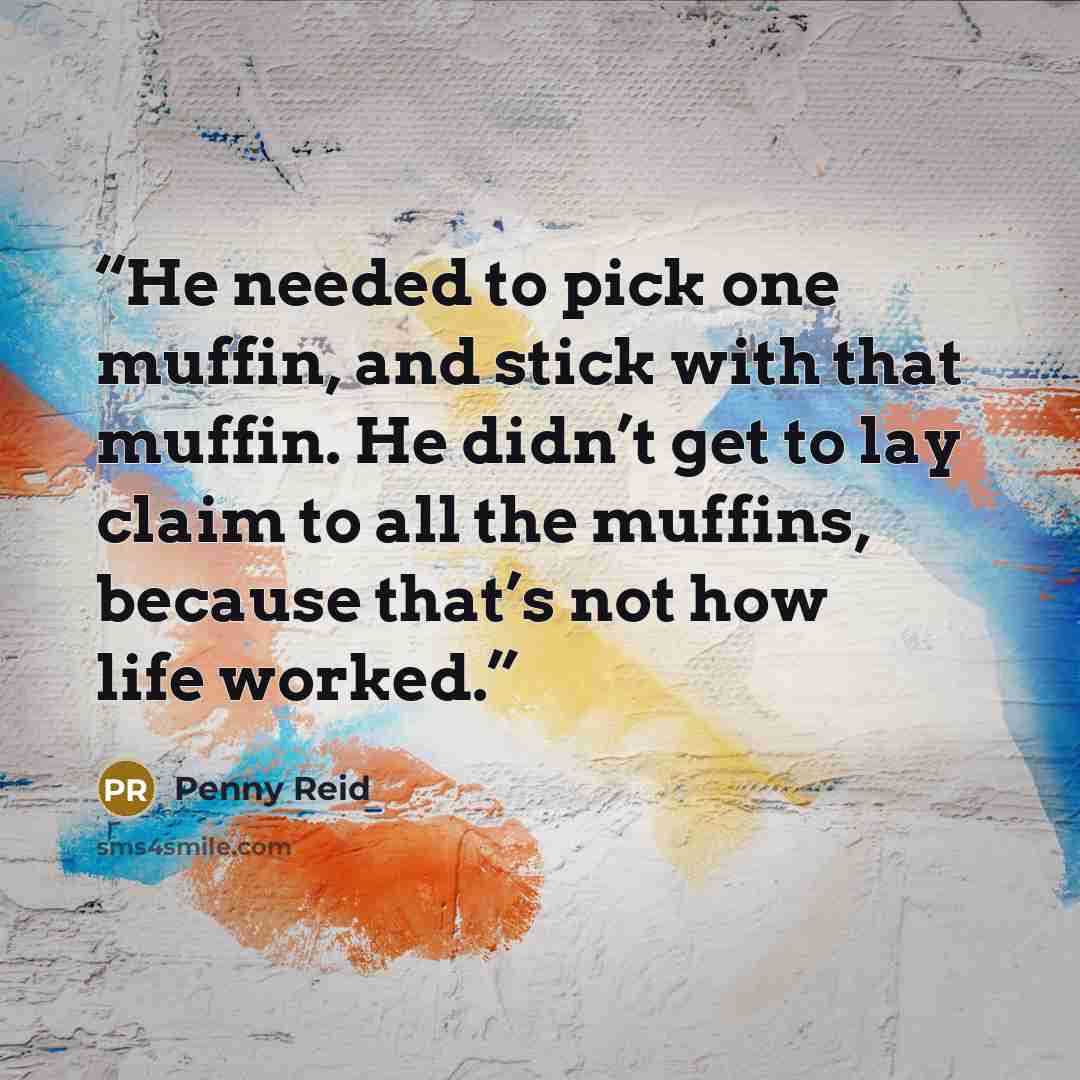 “He needed to pick one muffin, and stick with that muffin. He didn’t get to lay claim to all the muffins, because that’s not how life worked.” quote by Penny Reid