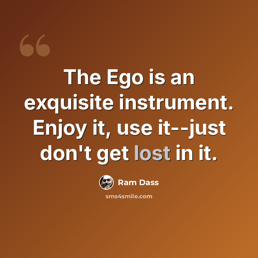 “The Ego is an exquisite instrument. Enjoy it, use it--just don't get lost in it.” quote by Ram Dass