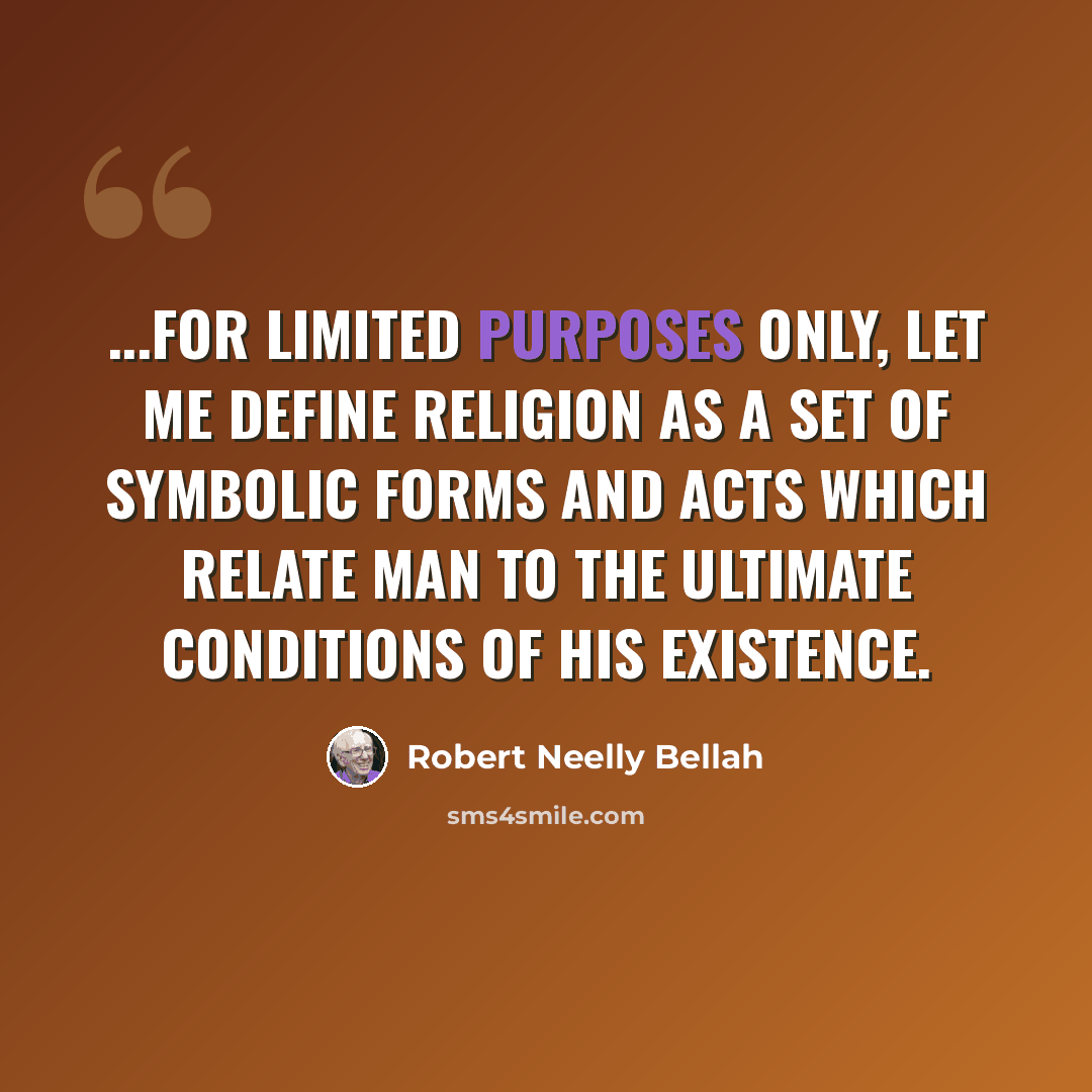 “...for limited purposes only, let me define religion as a set of symbolic forms and acts which relate man to the ultimate conditions of his existence.” quote by Robert Neelly Bellah