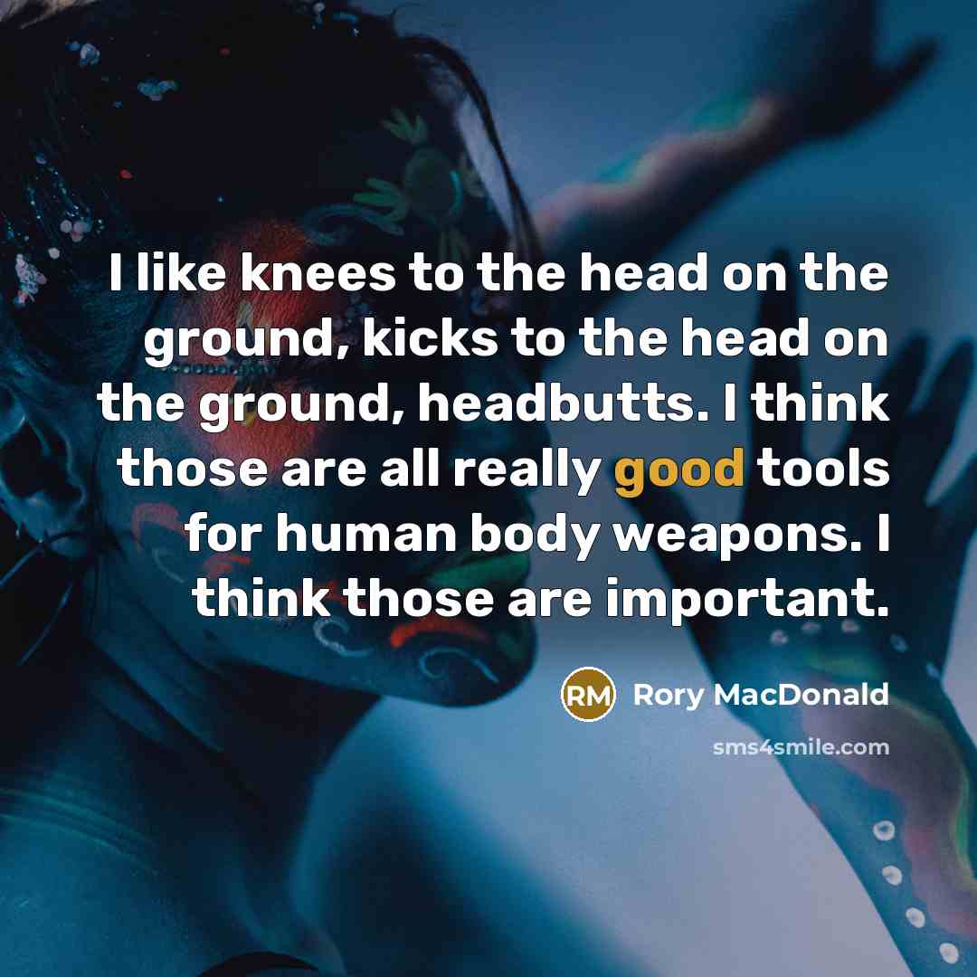 “I like knees to the head on the ground, kicks to the head on the ground, headbutts. I think those are all really good tools for human body weapons. I think those are important.” quote by Rory MacDonald