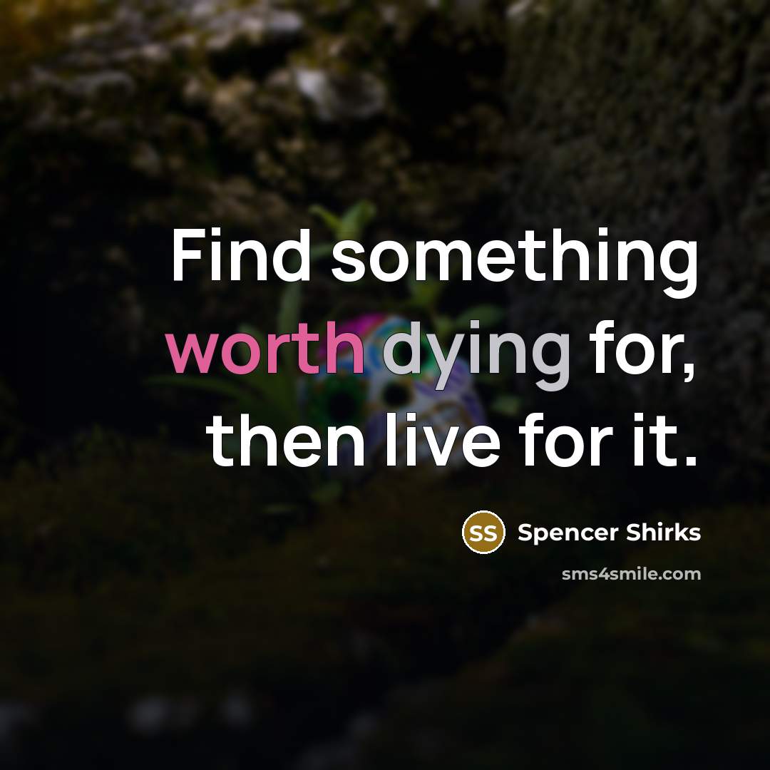 “Find something worth dying for, then live for it.” quote by Spencer Shirks