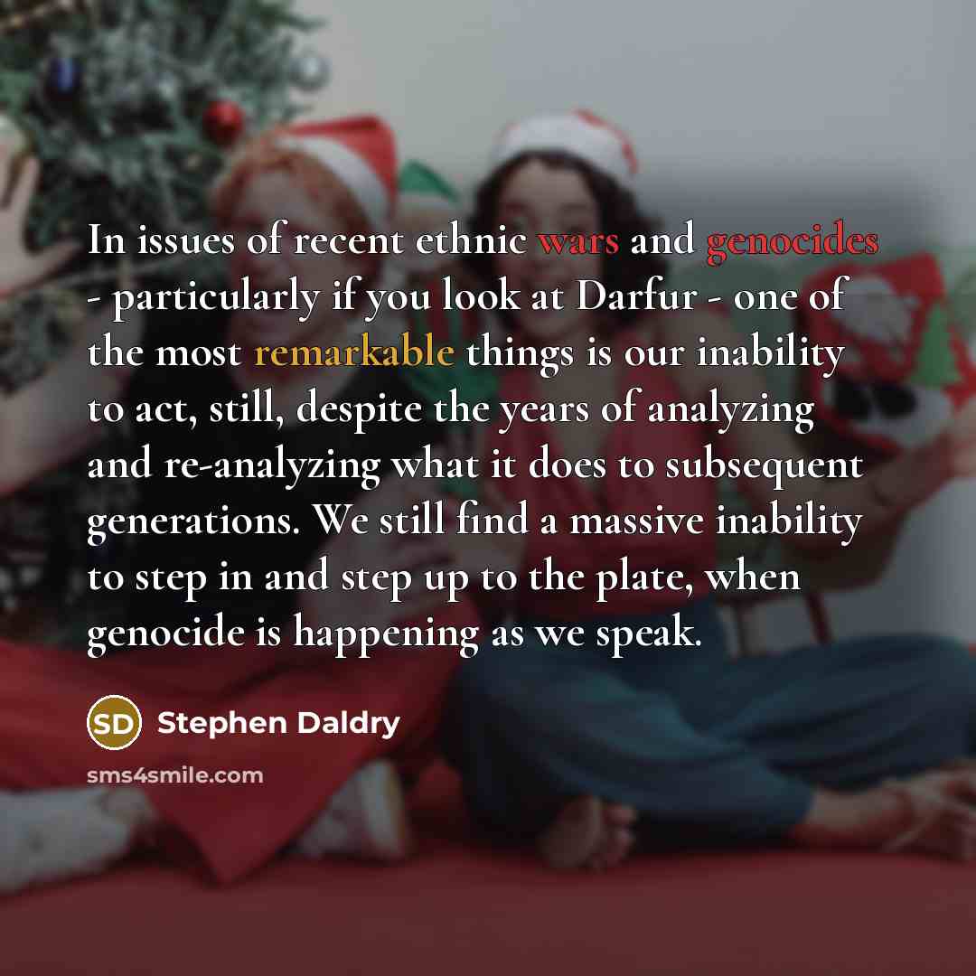“In issues of recent ethnic wars and genocides - particularly if you look at Darfur - one of the most remarkable things is our inability to act, still, despite the years of analyzing and re-analyzing what it does to subsequent generations. We still find a massive inability to step in and step up to…” quote by Stephen Daldry