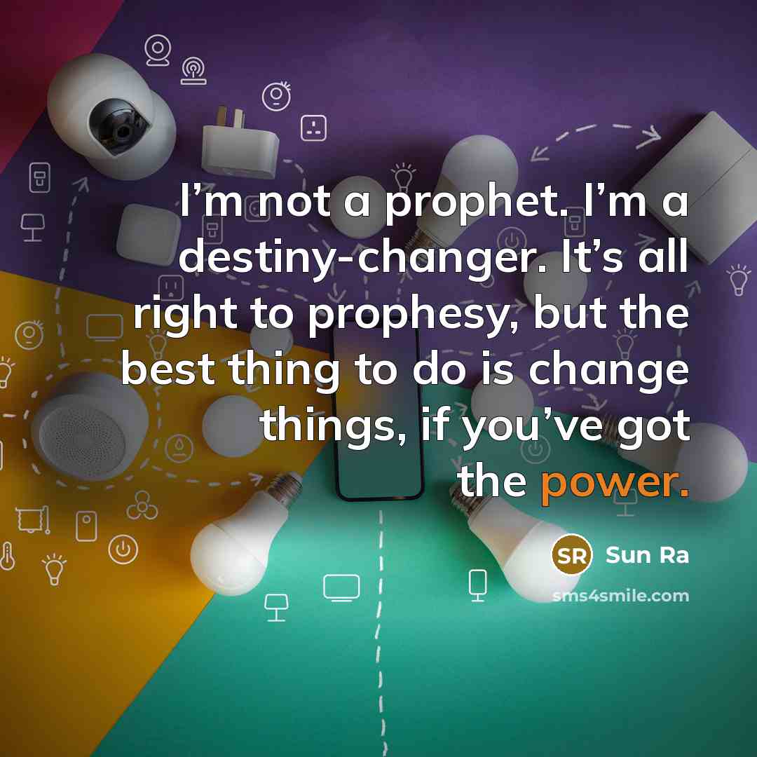 “I’m not a prophet. I’m a destiny-changer. It’s all right to prophesy, but the best thing to do is change things, if you’ve got the power.” quote by Sun Ra